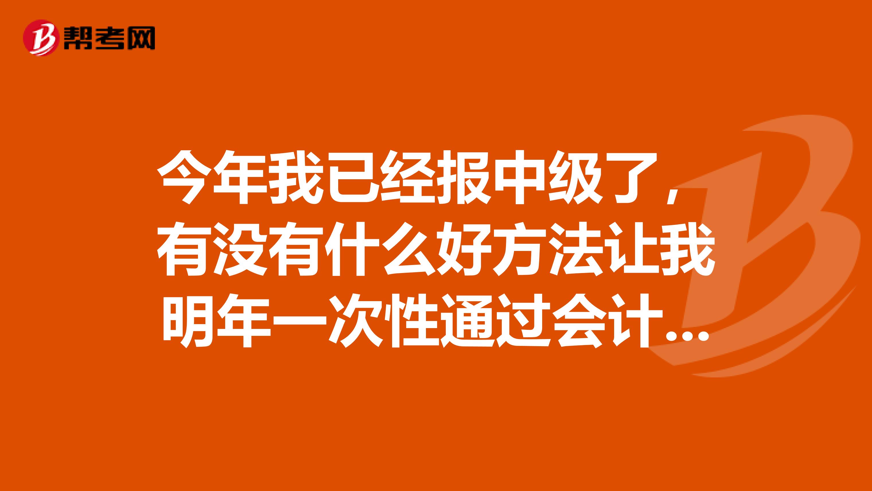 今年我已经报中级了，有没有什么好方法让我明年一次性通过会计中级职称考试