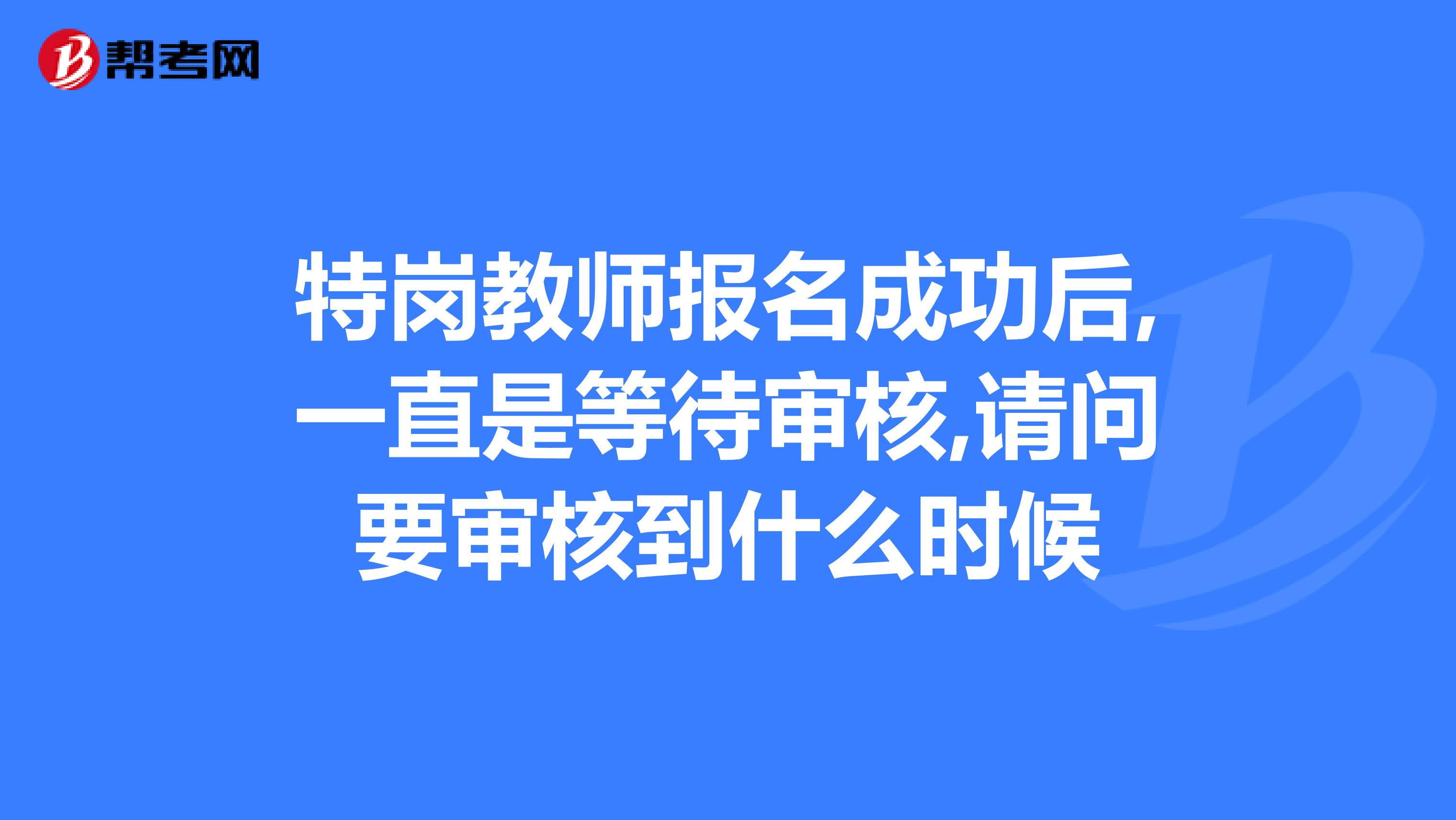 特岗教师报名成功后,一直是等待审核,请问要审核到什么时候