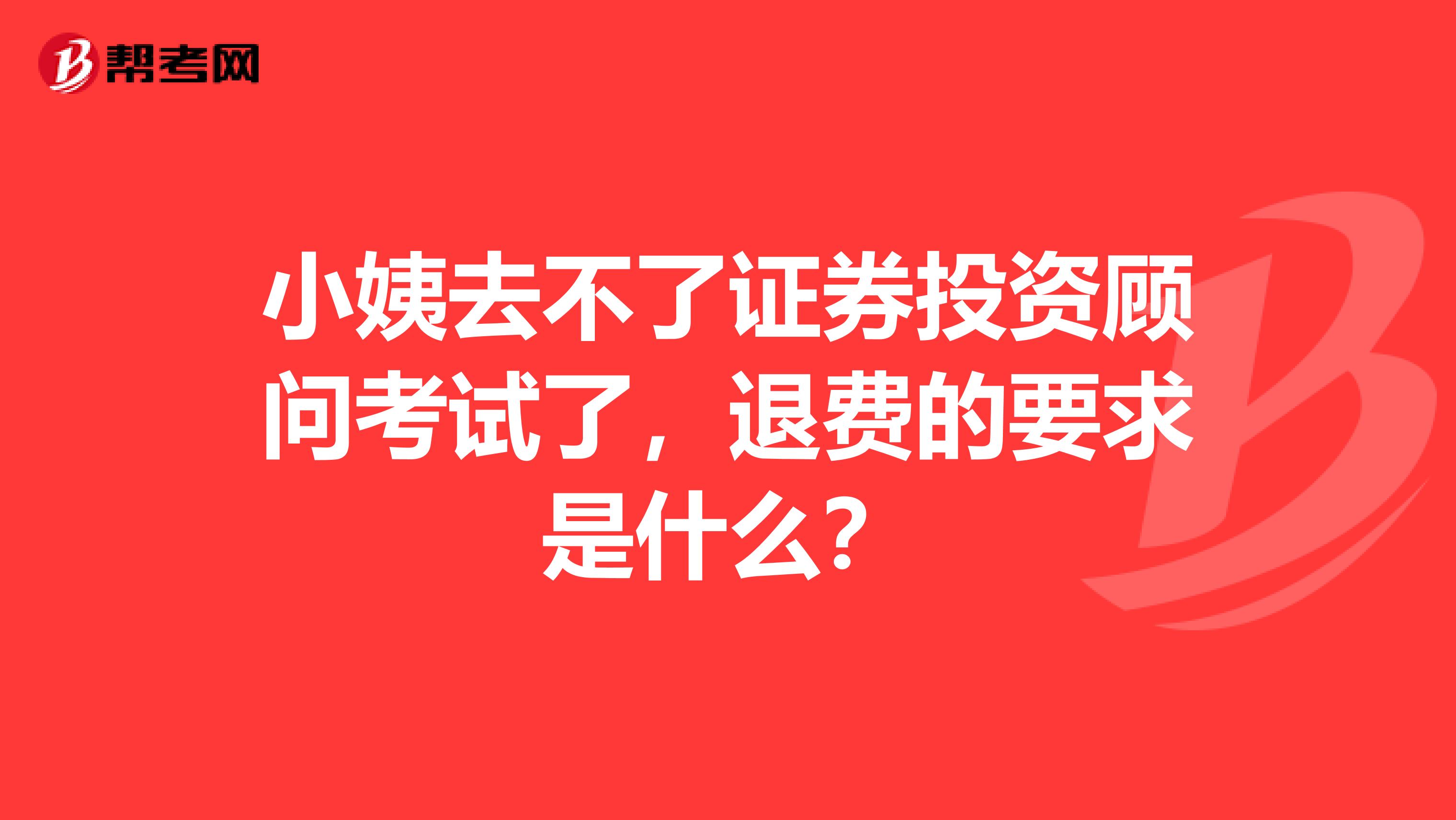 小姨去不了证券投资顾问考试了,退费的要求是什么?