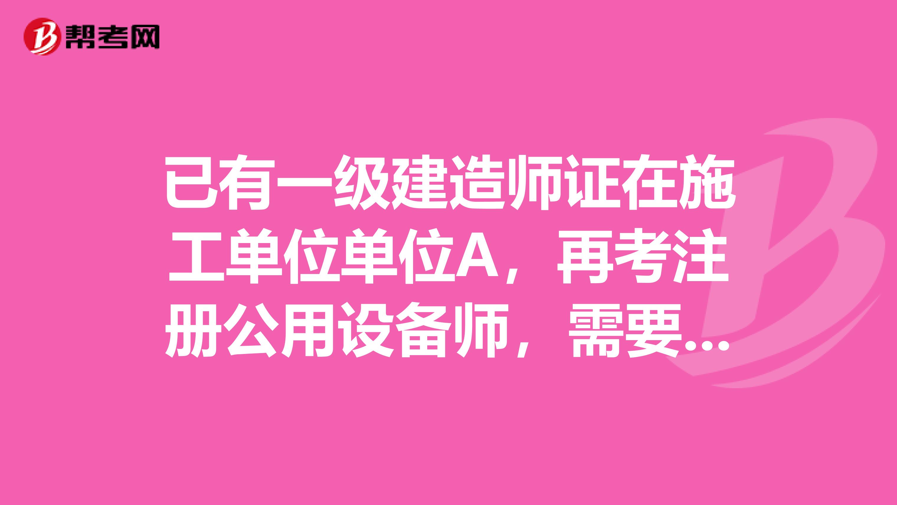 已有一级建造师证在施工单位单位A，再考注册公用设备师，需要设计单位B报名，两个单位不一样，行吗