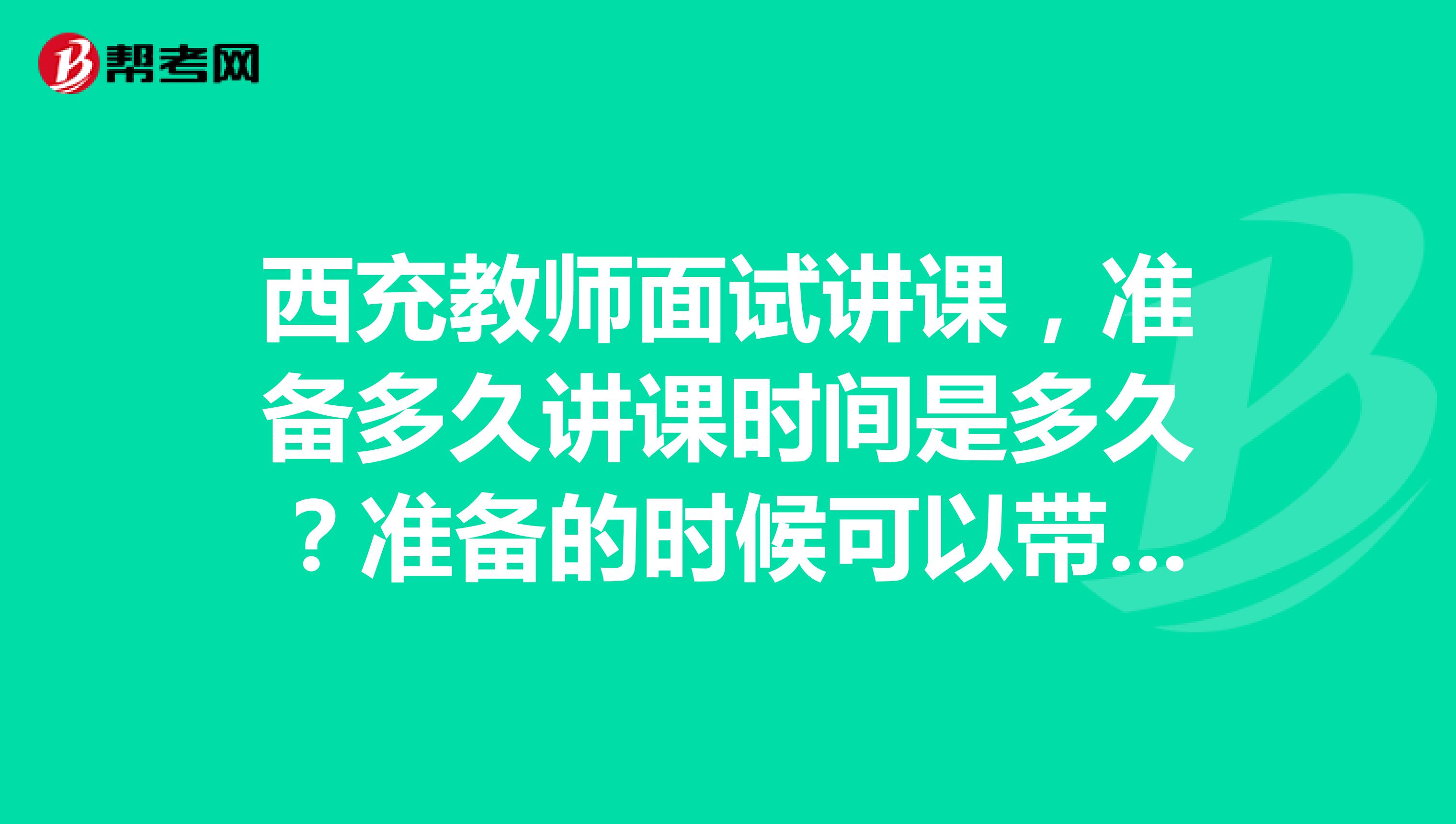 西充教师面试讲课，准备多久讲课时间是多久？准备的时候可以带资料看不？