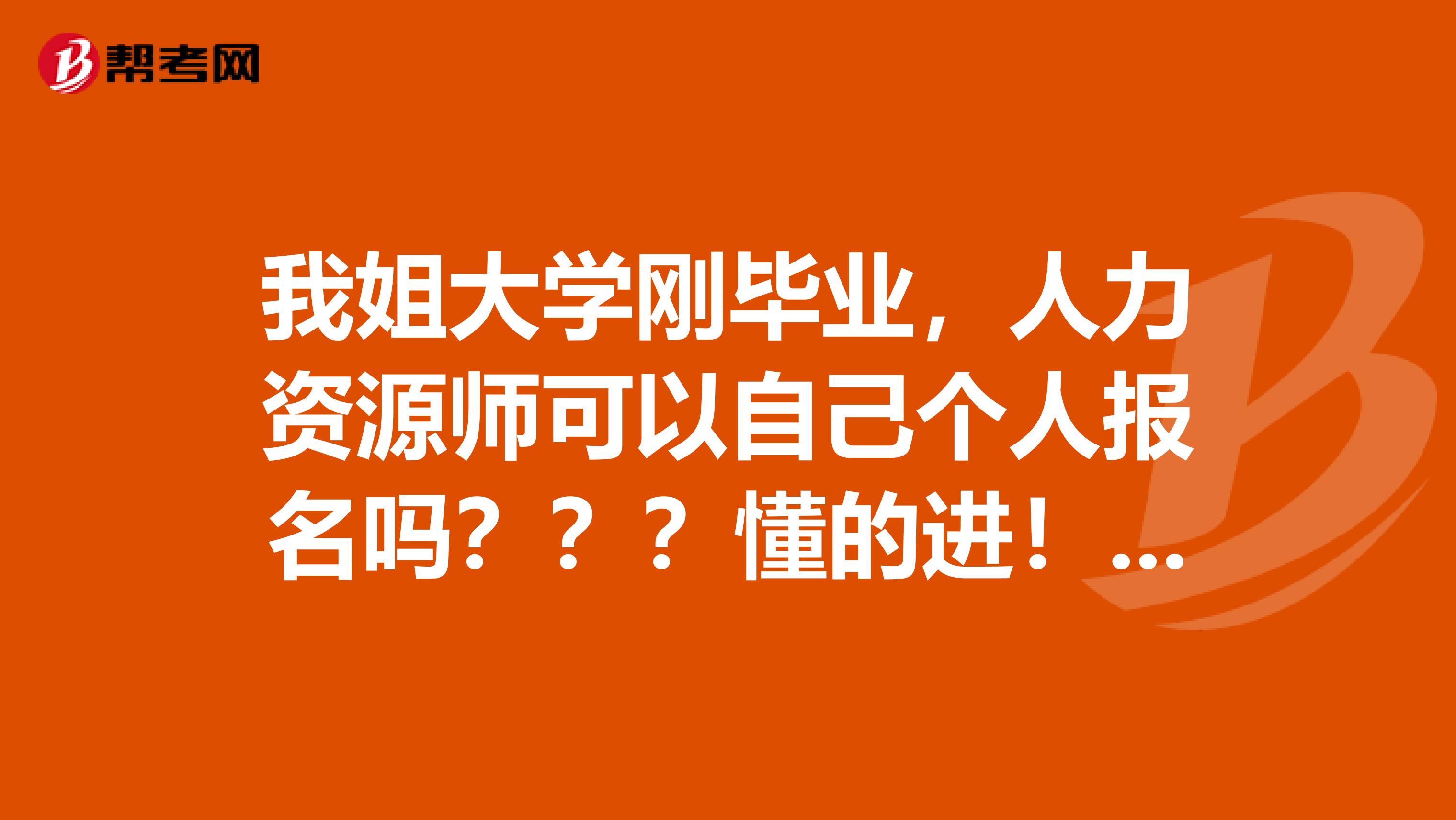 我姐大学刚毕业，人力资源师可以自己个人报名吗？？？懂的进！谢谢