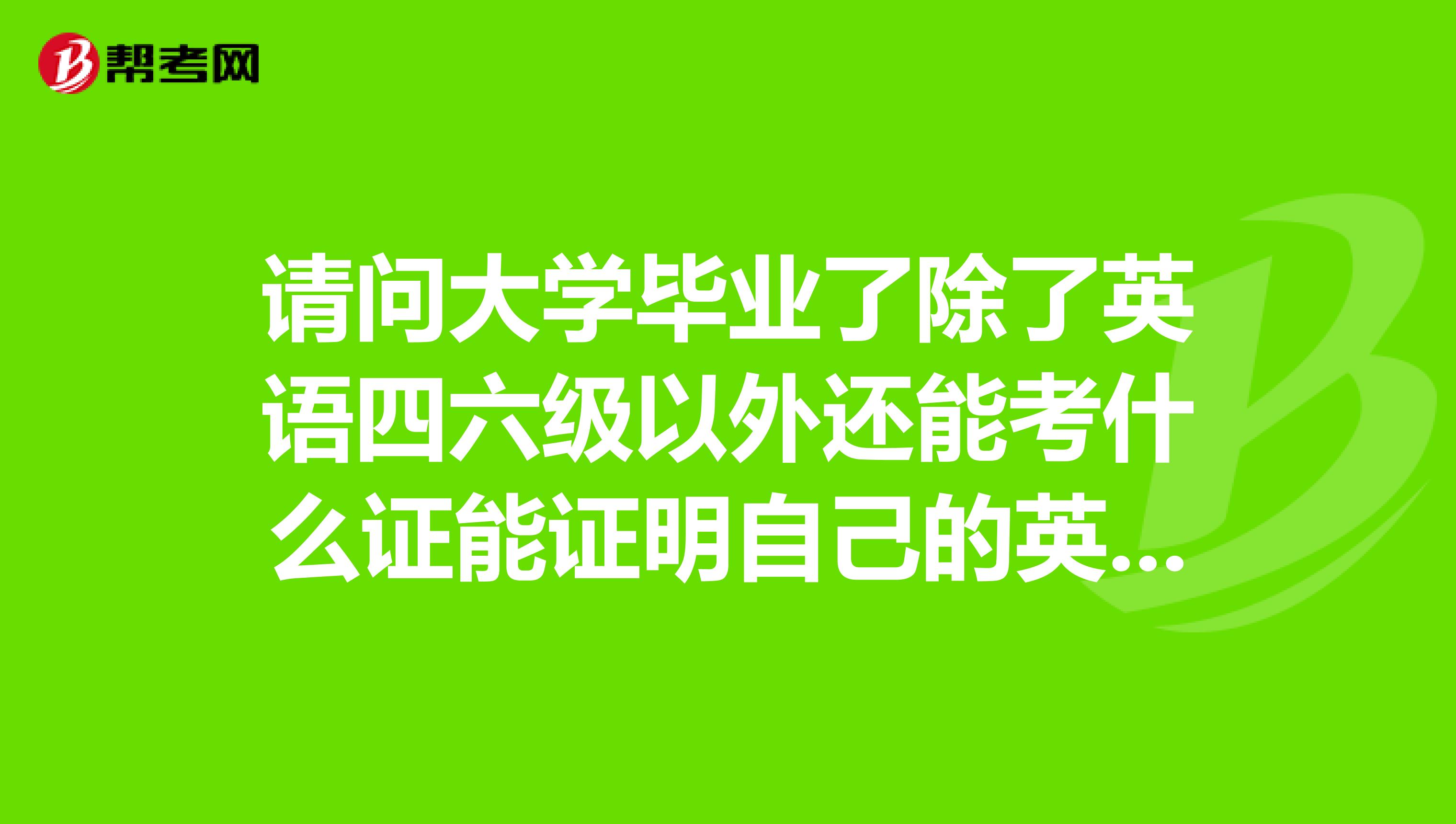 请问大学毕业了除了英语四六级以外还能考什么证能证明自己的英语水平