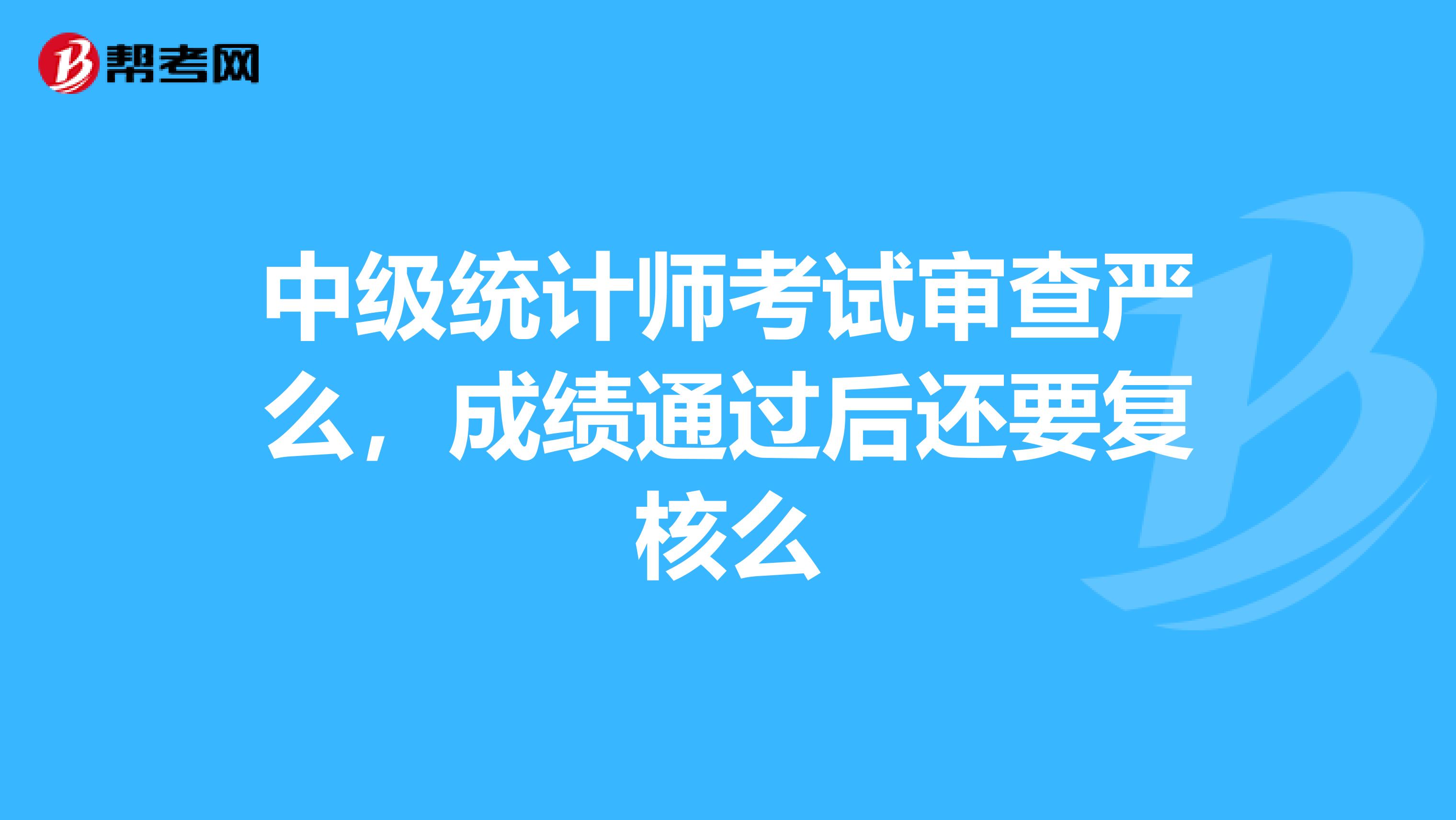 中级统计师考试审查严么，成绩通过后还要复核么