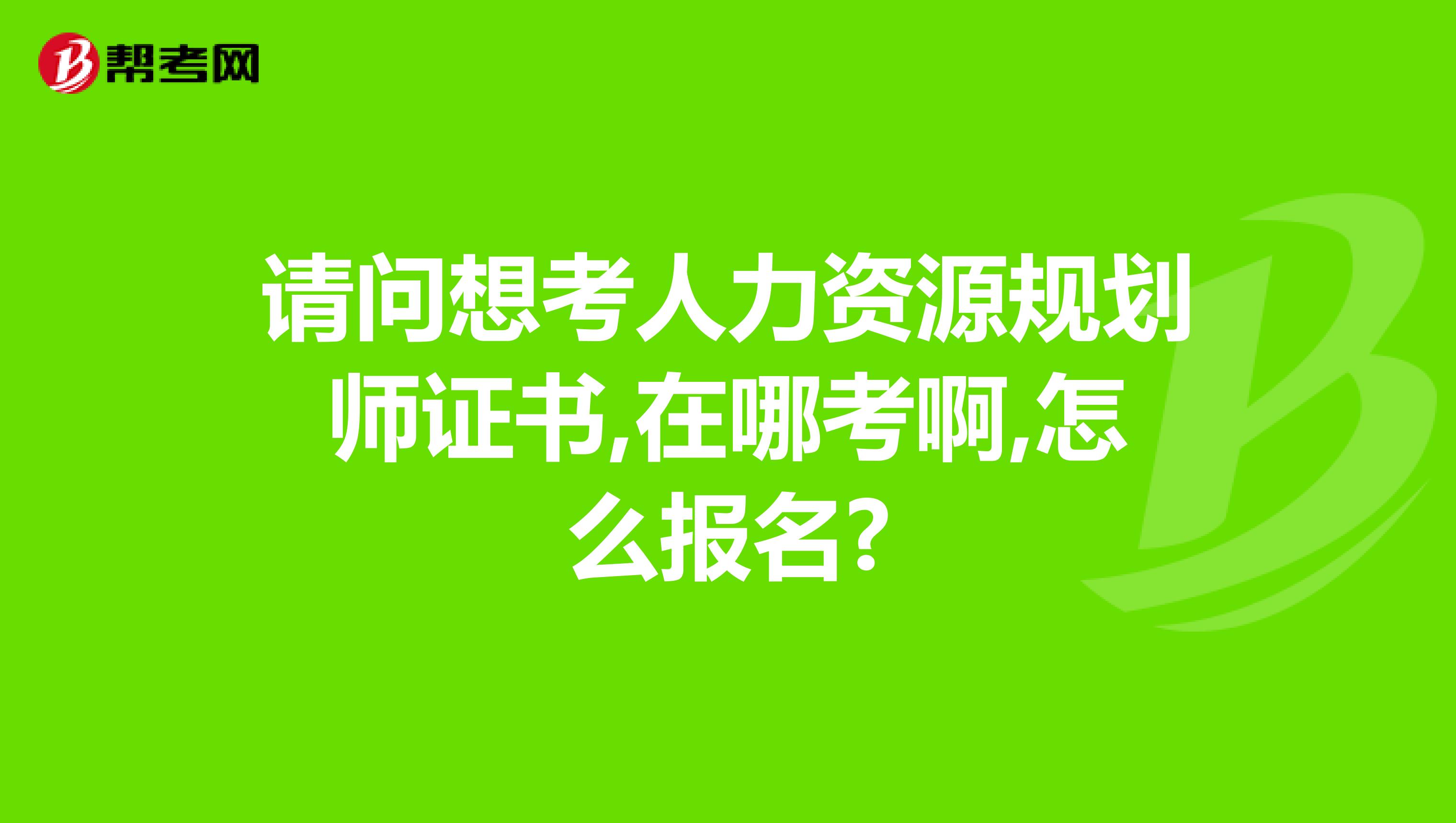 请问想考人力资源规划师证书,在哪考啊,怎么报名?