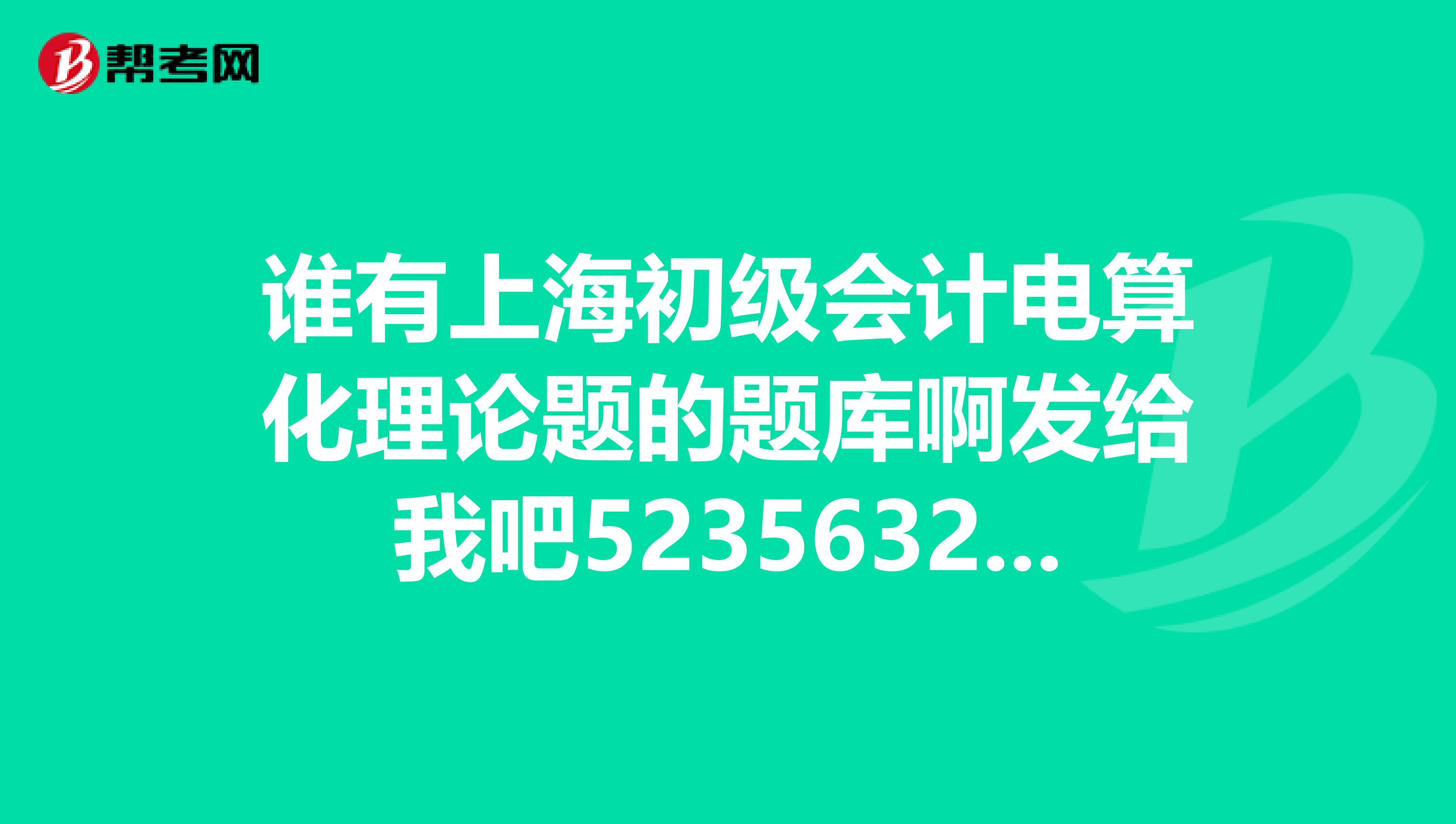 誰有上海初級會計電算化理論題的題庫啊發(fā)給我吧523563247qq.com謝謝
