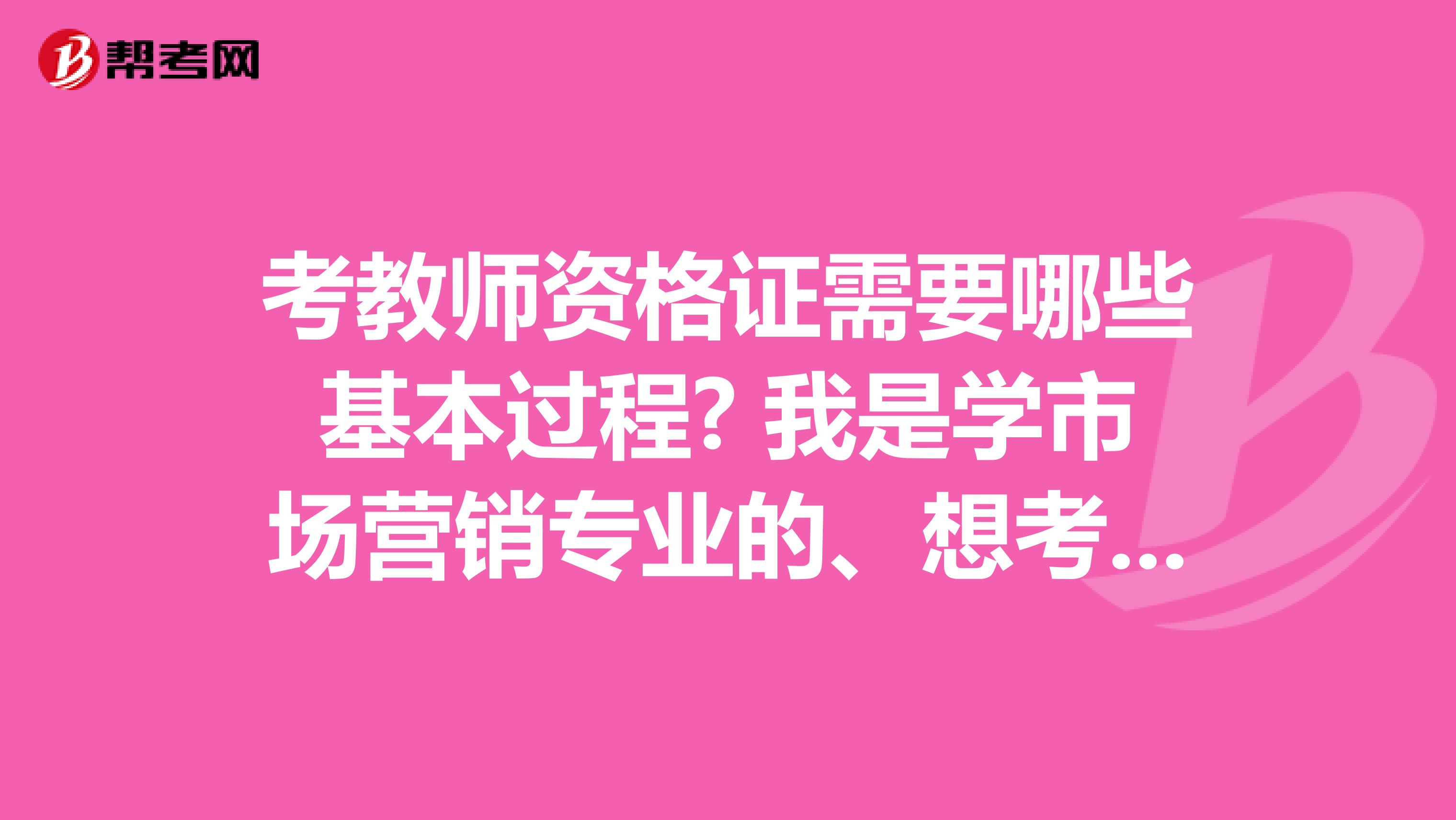考教师资格证需要哪些基本过程? 我是学市场营销专业的、想考语文教师资格证