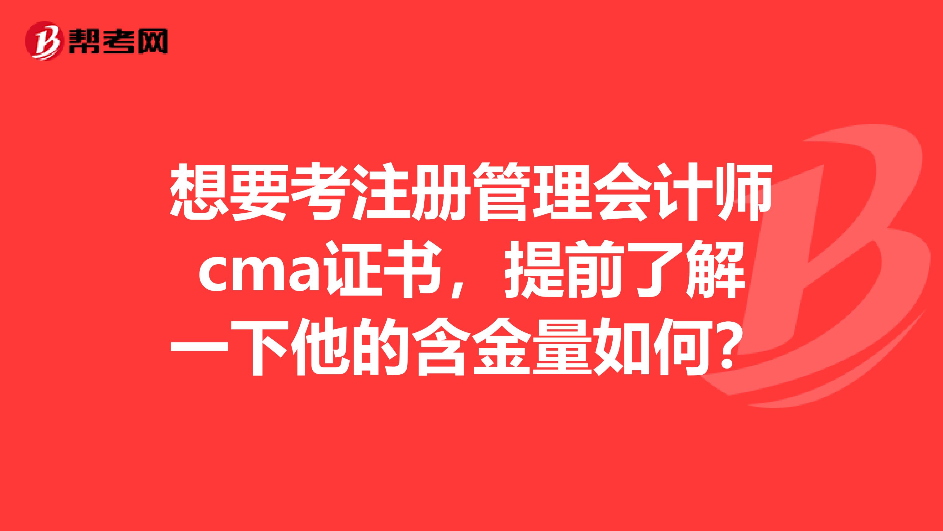想要考注冊(cè)管理會(huì)計(jì)師cma證書，提前了解一下他的含金量如何？