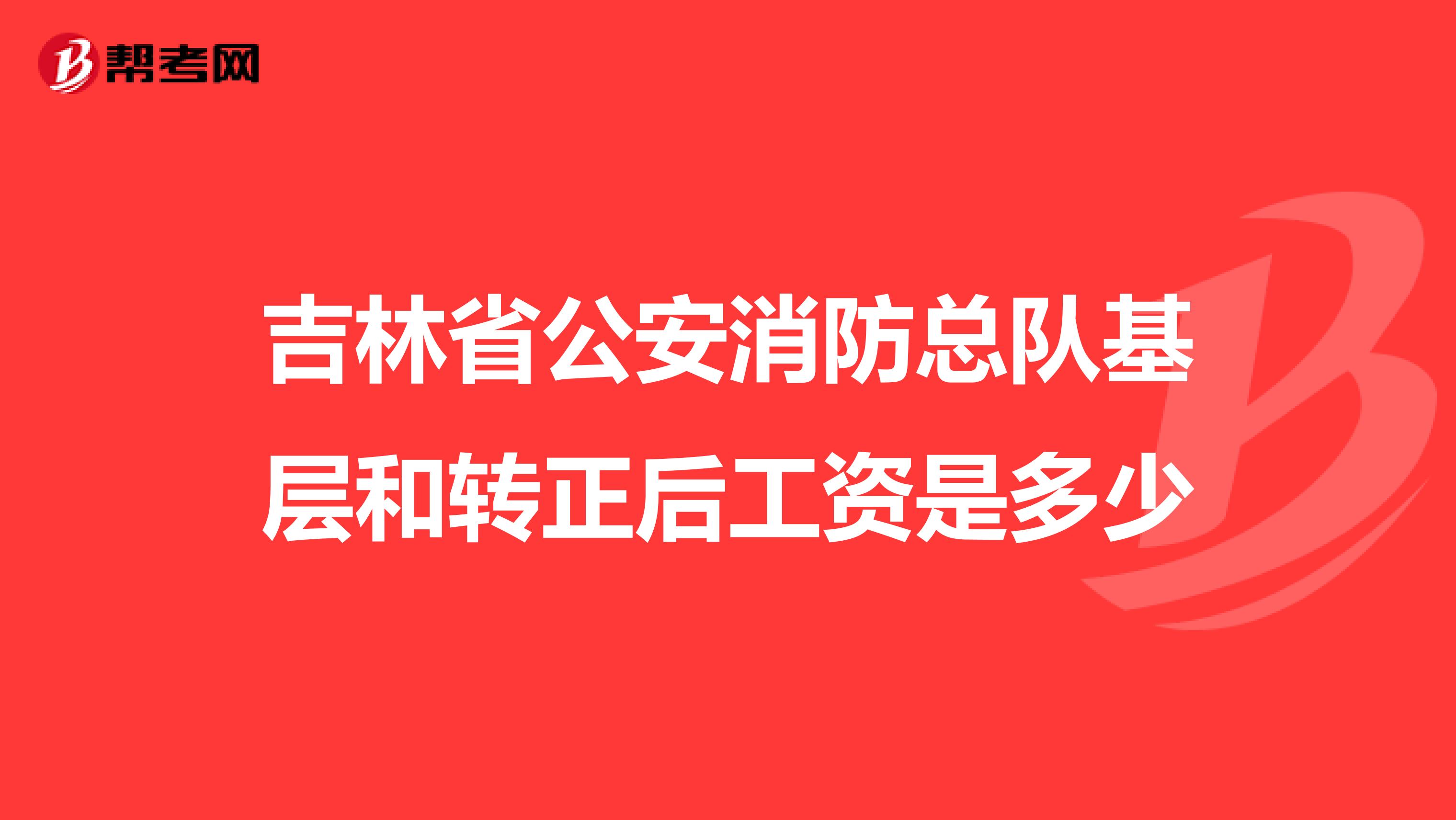 吉林省公安消防总队基层和转正后工资是多少