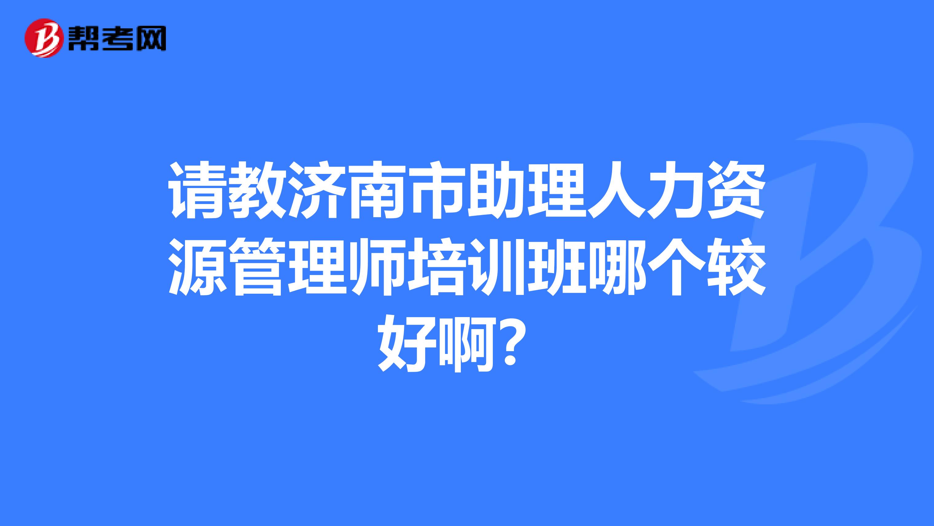 请教济南市助理人力资源管理师培训班哪个较好啊?