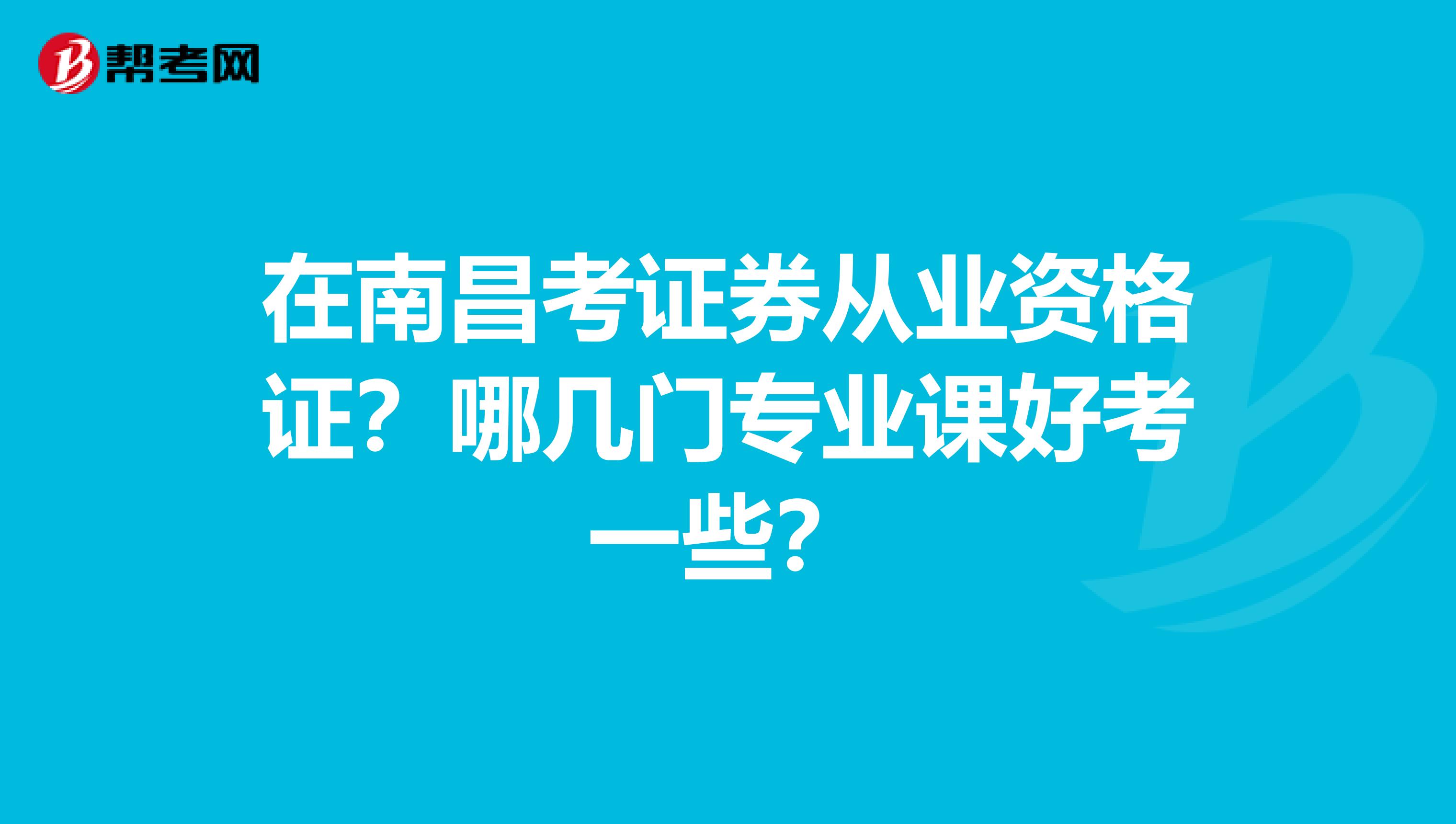 在南昌考证券从业资格证？哪几门专业课好考一些？