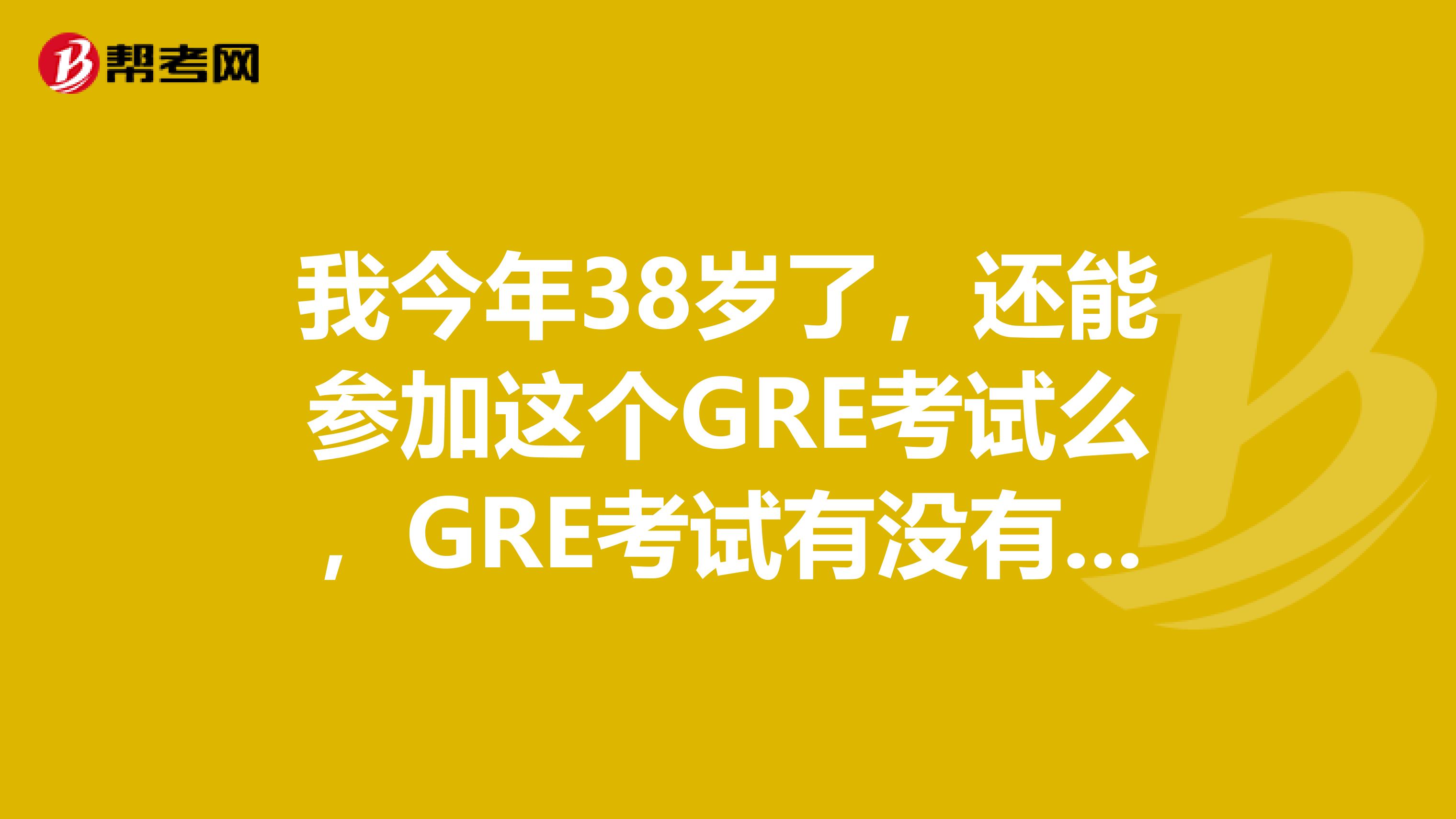 我今年38岁了,还能参加这个GRE考试么,GRE考试有没有年龄限制呢