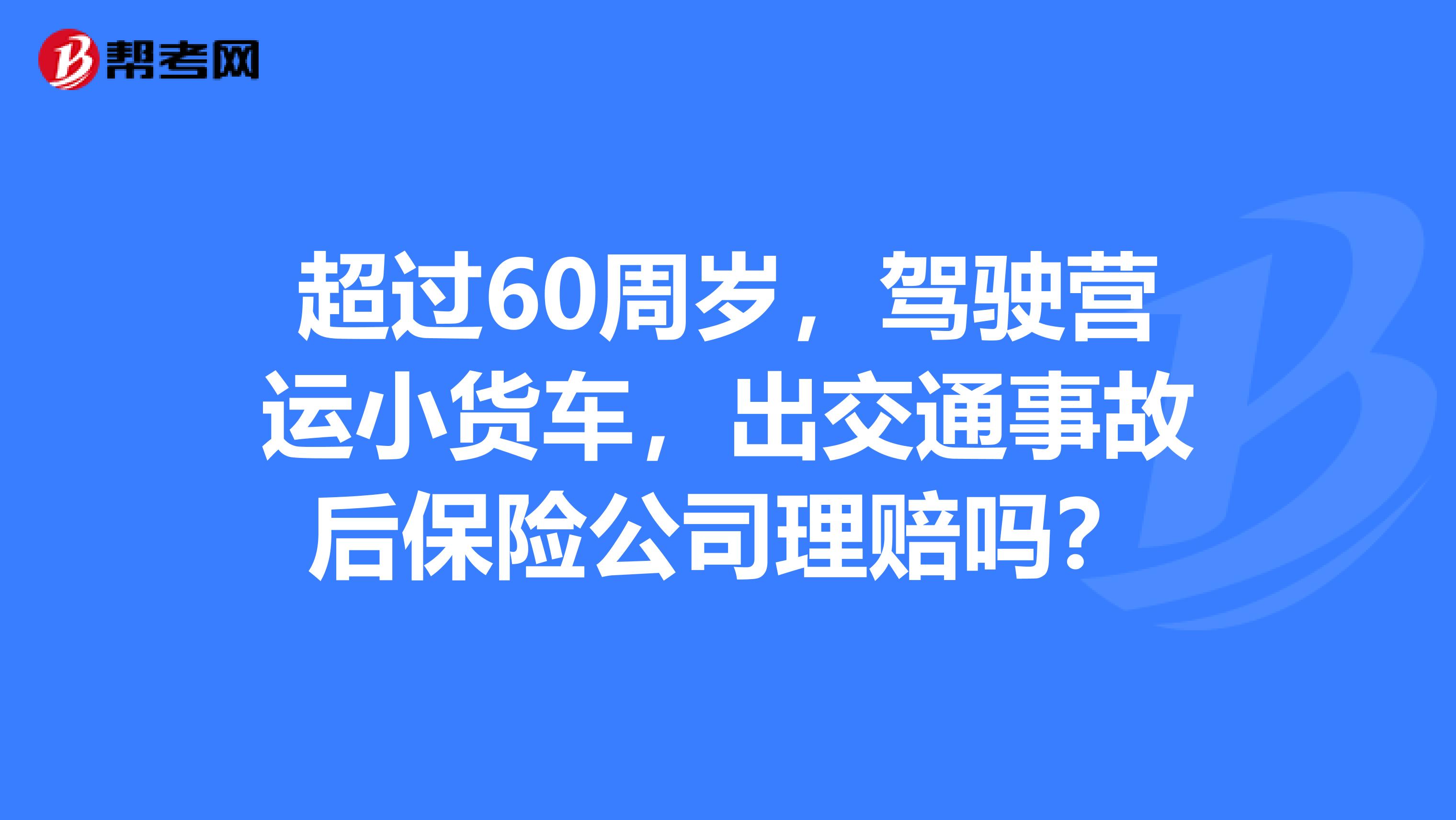 超过60周岁,驾驶营运小货车,出交通事故后保险公司理赔吗?