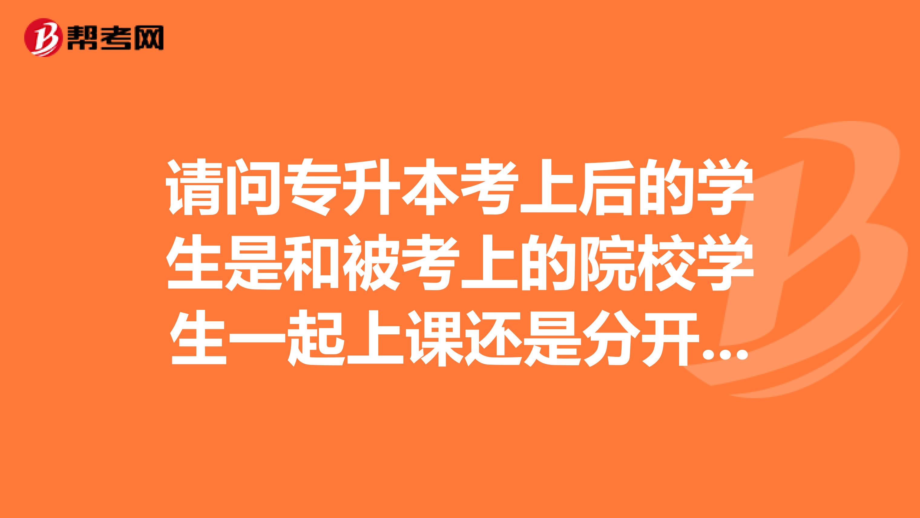 请问专升本考上后的学生是和被考上的院校学生一起上课还是分开单独上课啊?