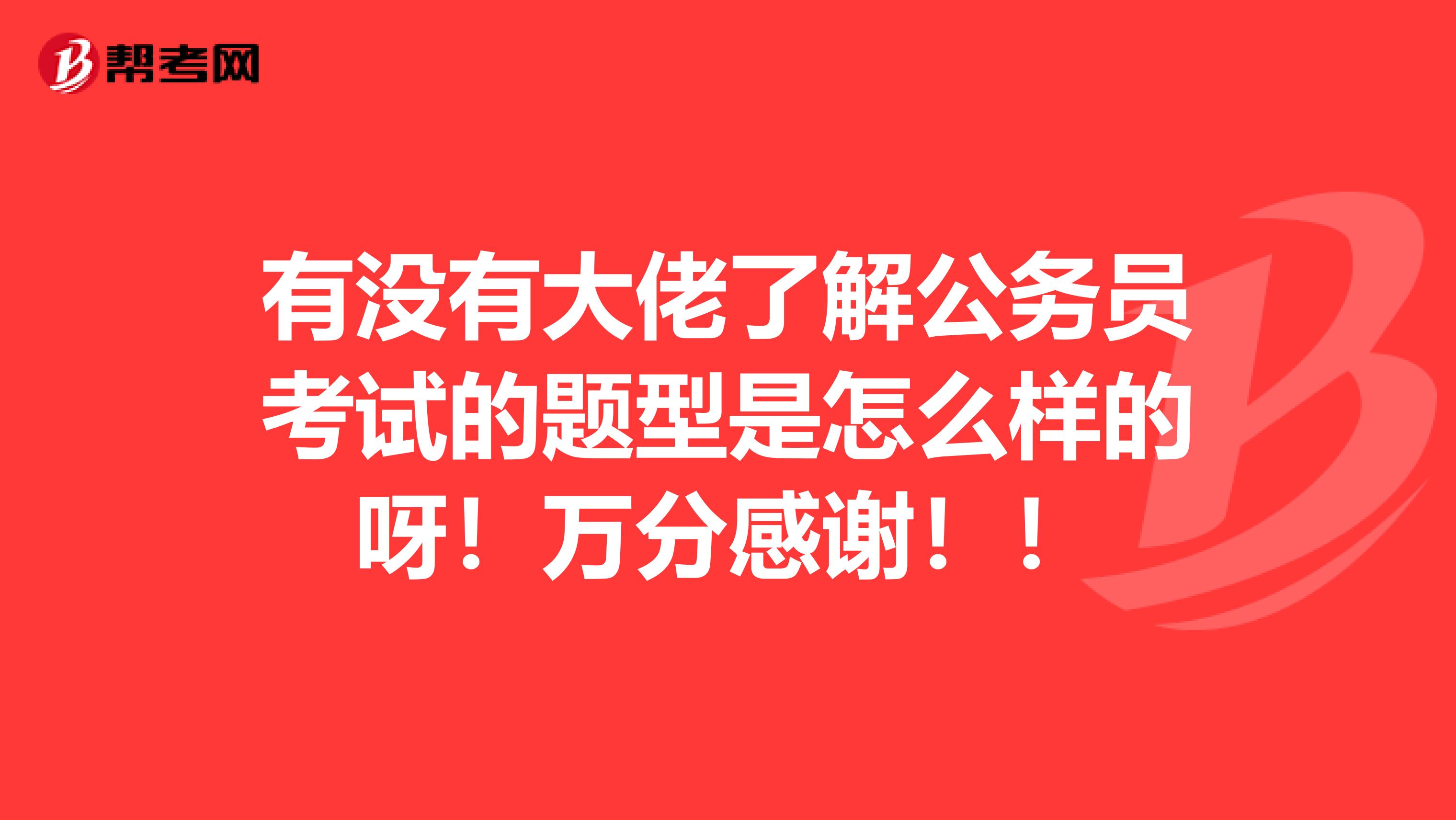 有没有大佬了解公务员考试的题型是怎么样的呀！万分感谢！！