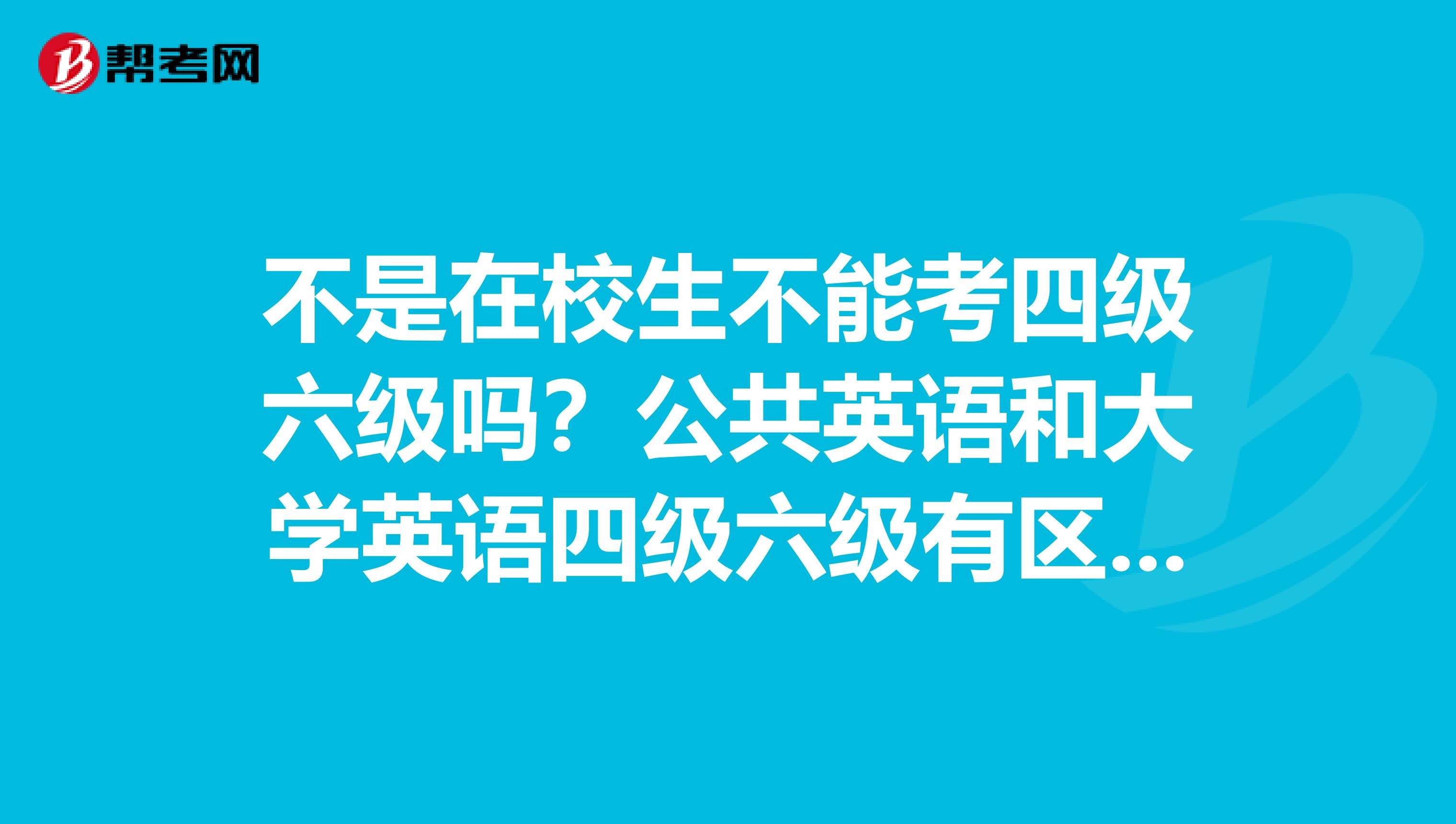 不是在校生不能考四級六級嗎？公共英語和大學英語四級六級有區別嗎？