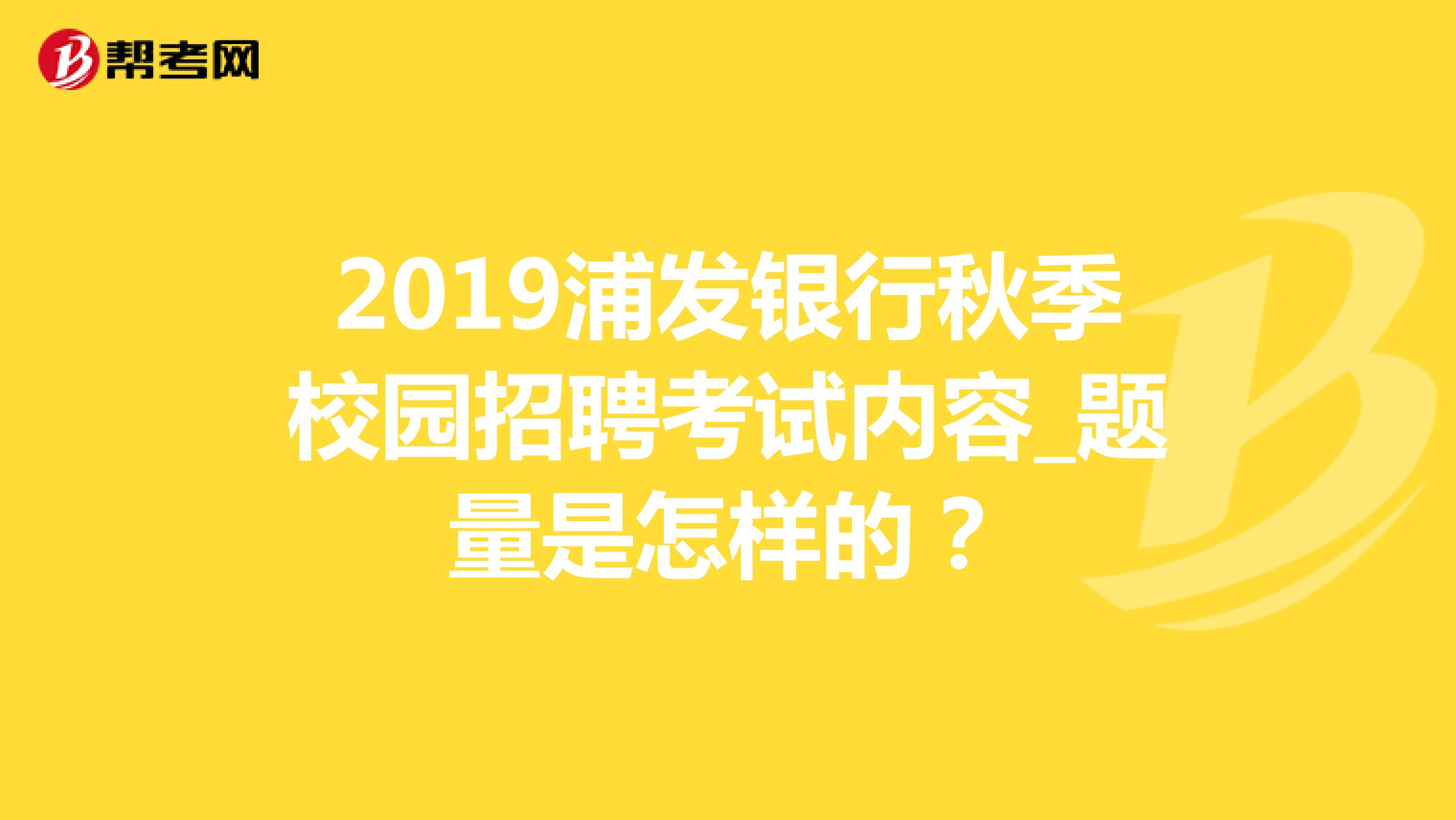 2019浦发银行秋季校园招聘考试内容_题量是怎样的?