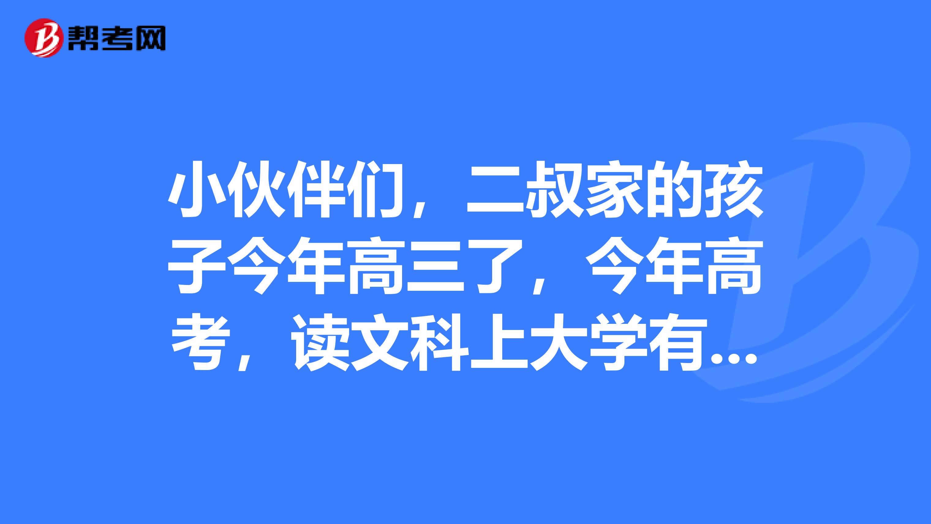 小伙伴们,二叔家的孩子今年高三了,今年高考,读文科上大学有什么好专业可选择?谢谢各位