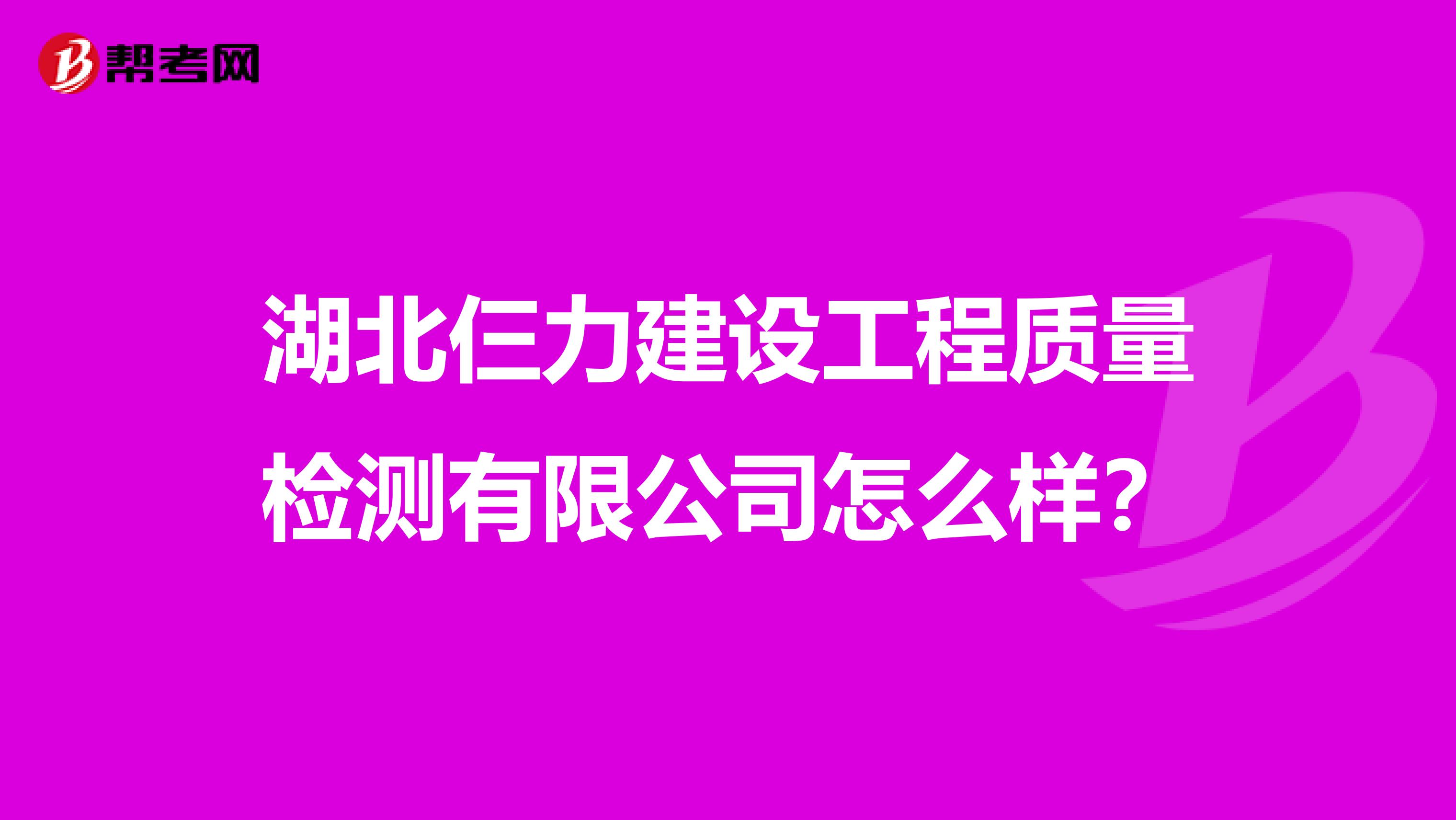 湖北仨力建设工程质量检测有限公司怎么样？