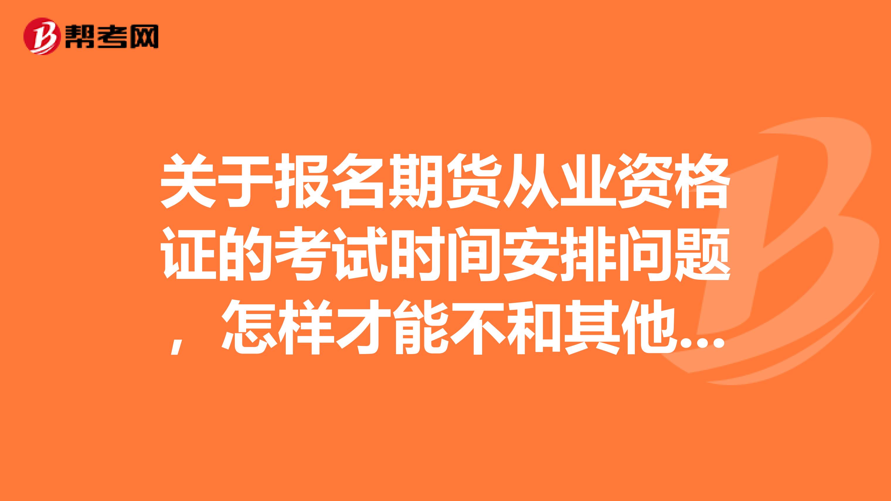 关于报名期货从业资格证的考试时间安排问题，怎样才能不和其他考试重了