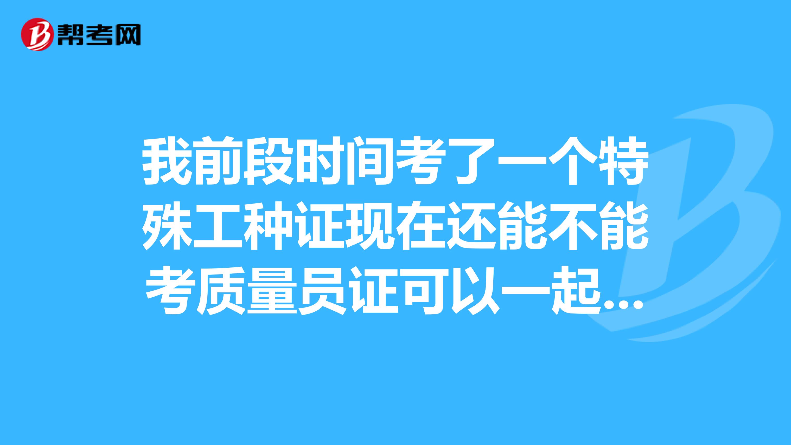 我前段时间考了一个特殊工种证现在还能不能考质量员证可以一起用吗