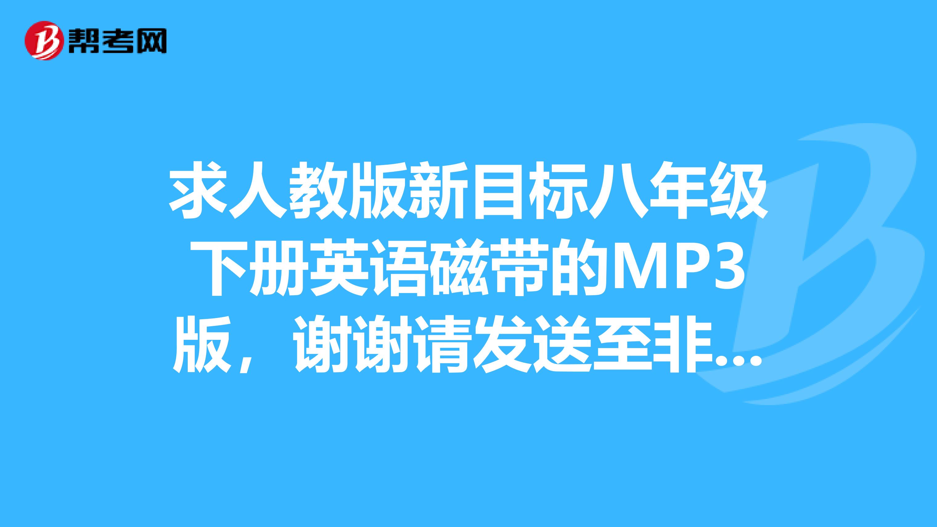 求人教版新目标八年级下册英语磁带的MP3版,谢谢请发送至非常感谢