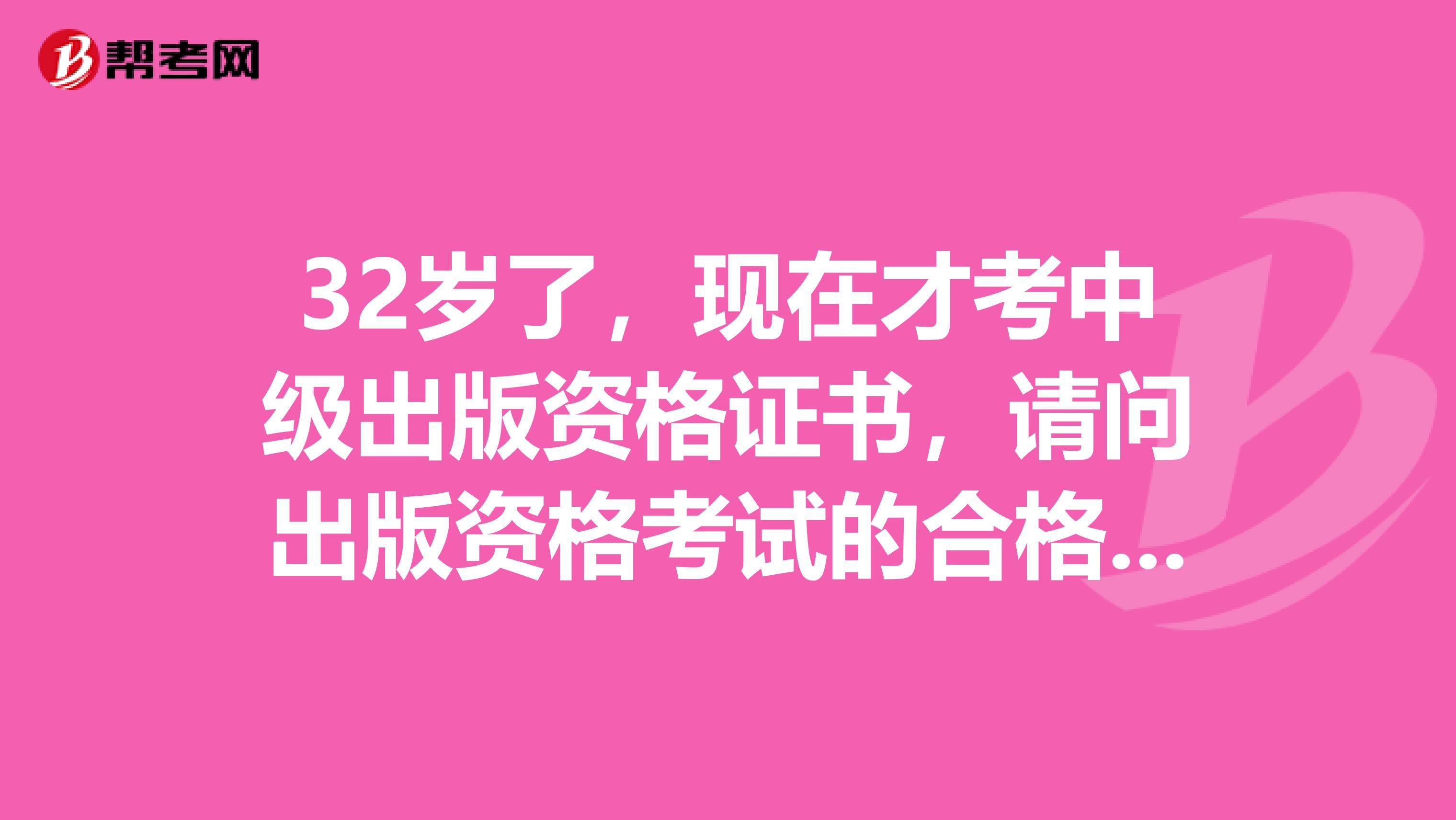 32歲了，現在才考中級出版資格證書，請問出版資格考試的合格標準是多少？