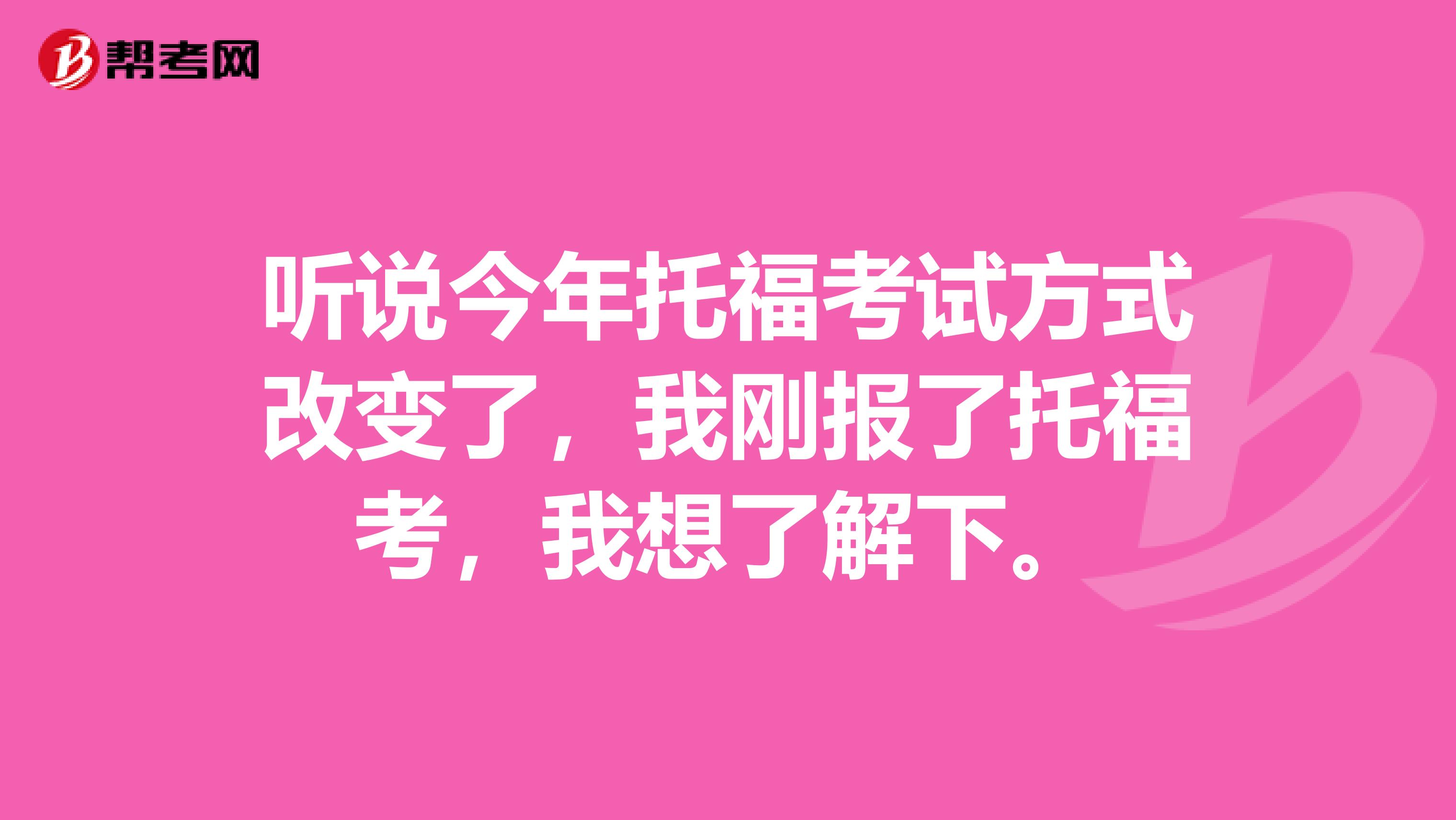 听说今年托福考试方式改变了,我刚报了托福考,我想了解下。