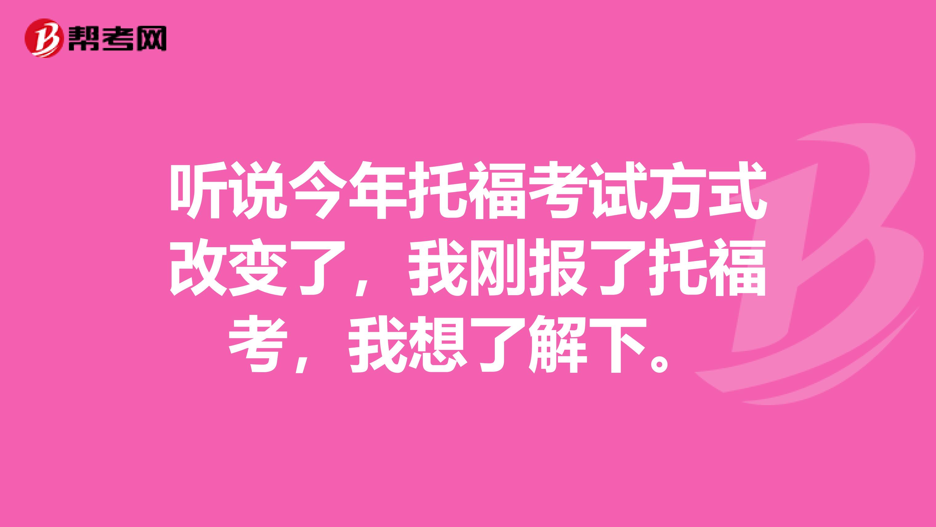 听说今年托福考试方式改变了，我刚报了托福考，我想了解下。