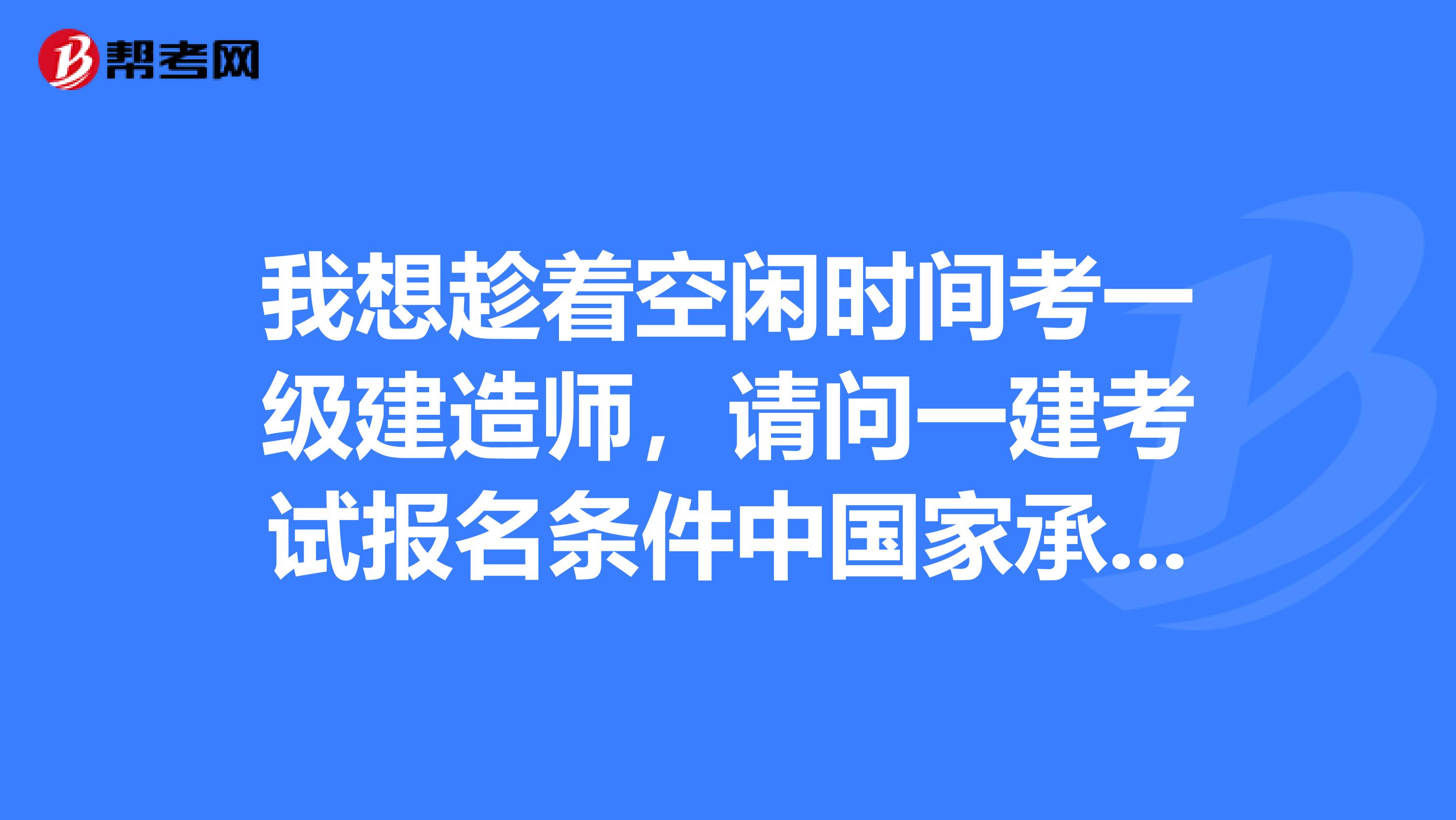 我想趁着空闲时间考一级建造师,请问一建考试报名条件中国家承认学历包含哪些?