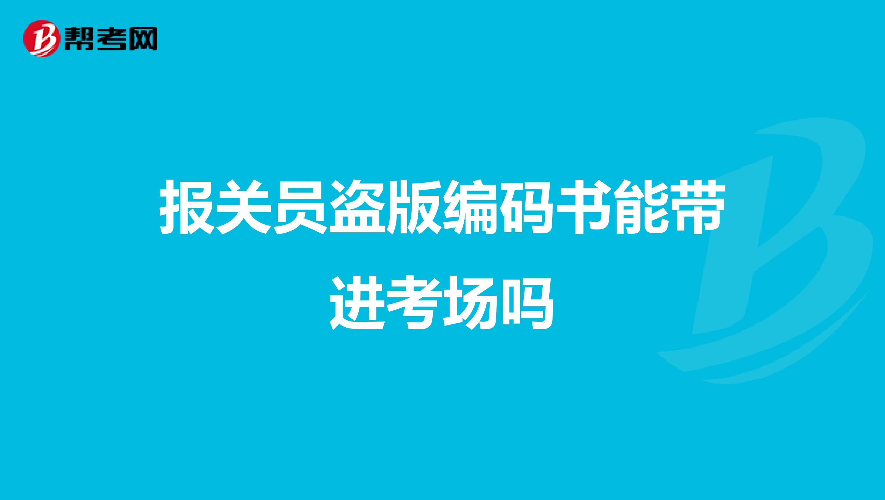 报关员盗版编码书能带进考场吗