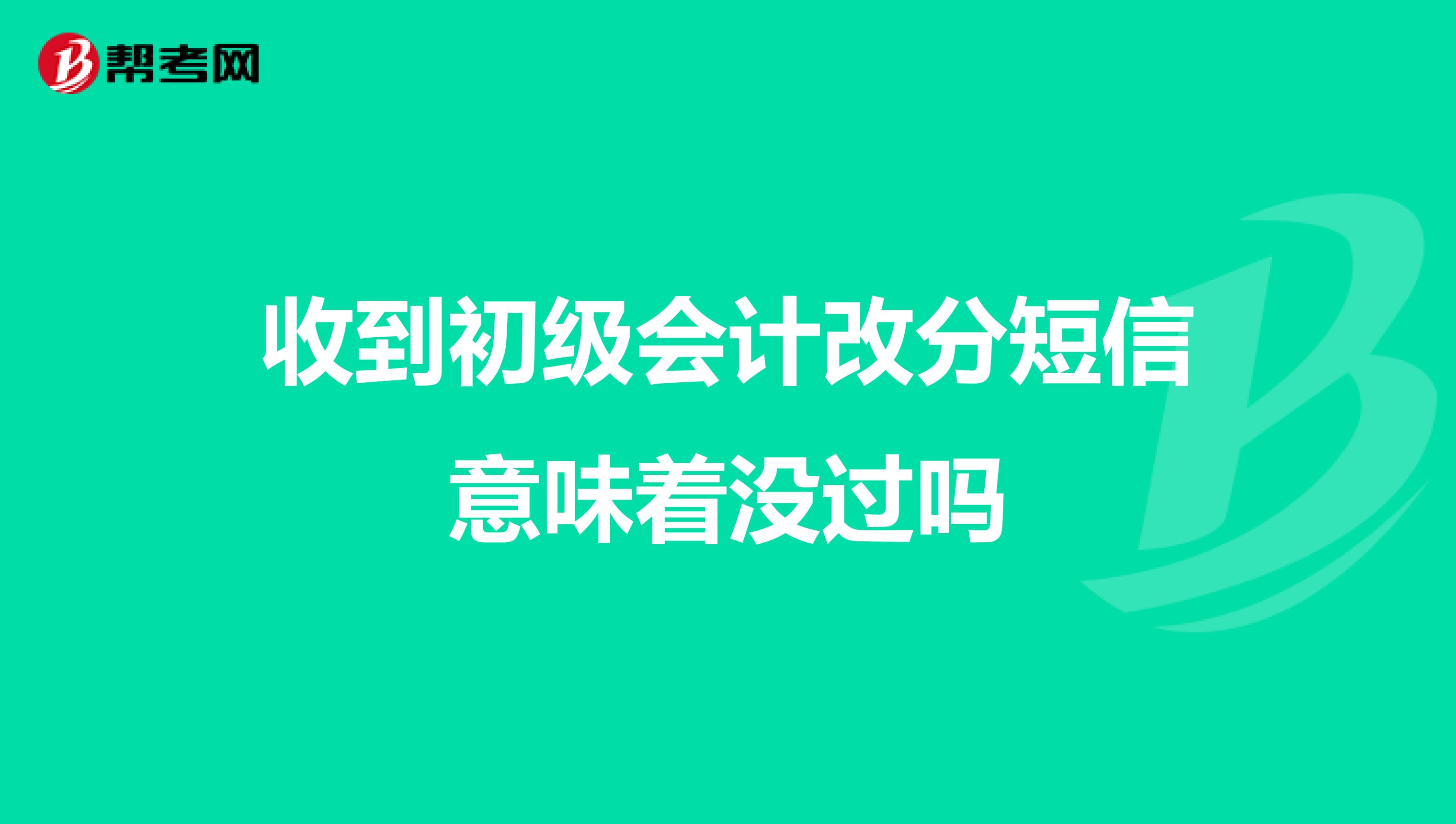 收到初级会计改分短信意味着没过吗