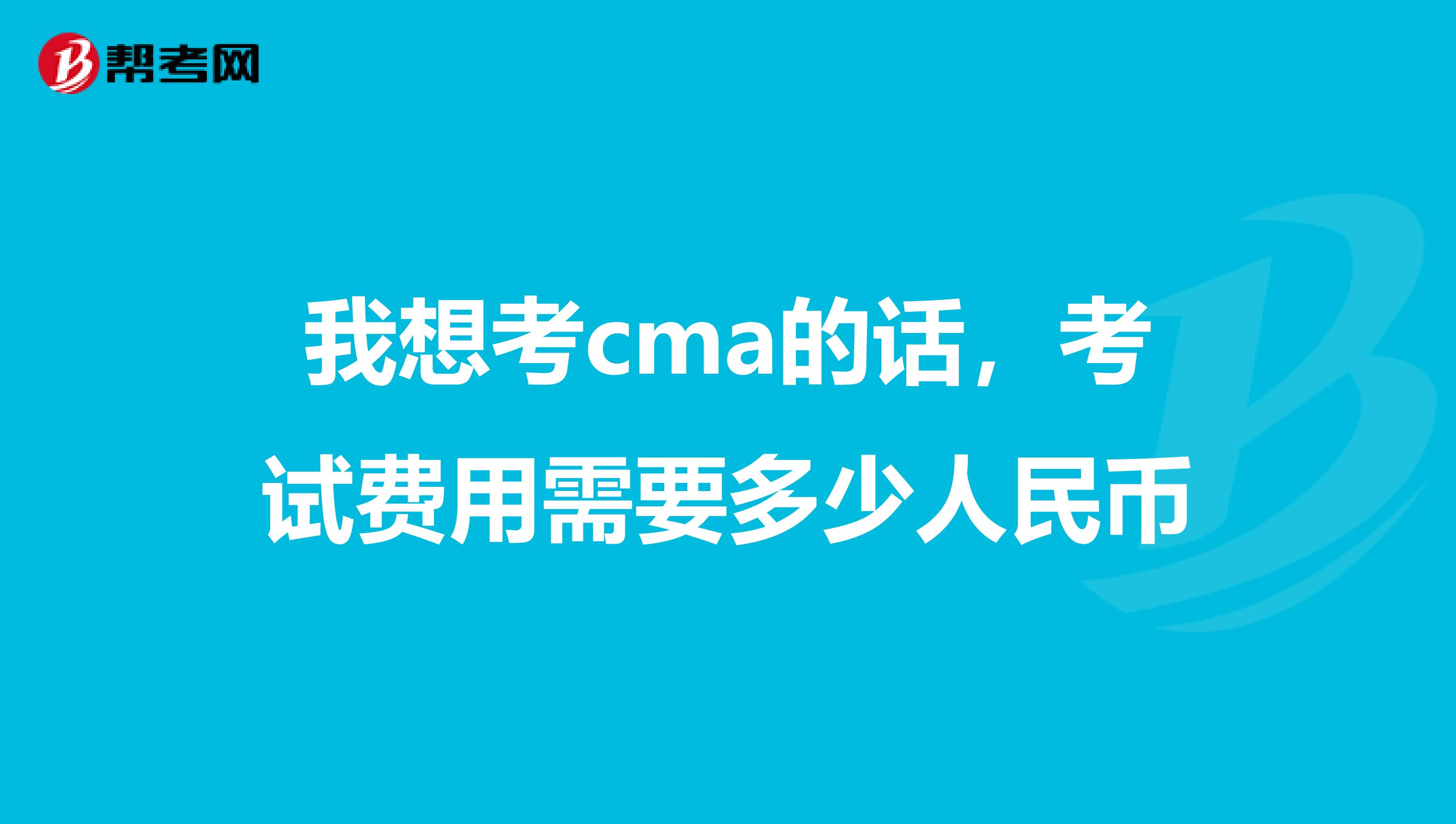 我想考cma的话,考试费用需要多少人民币