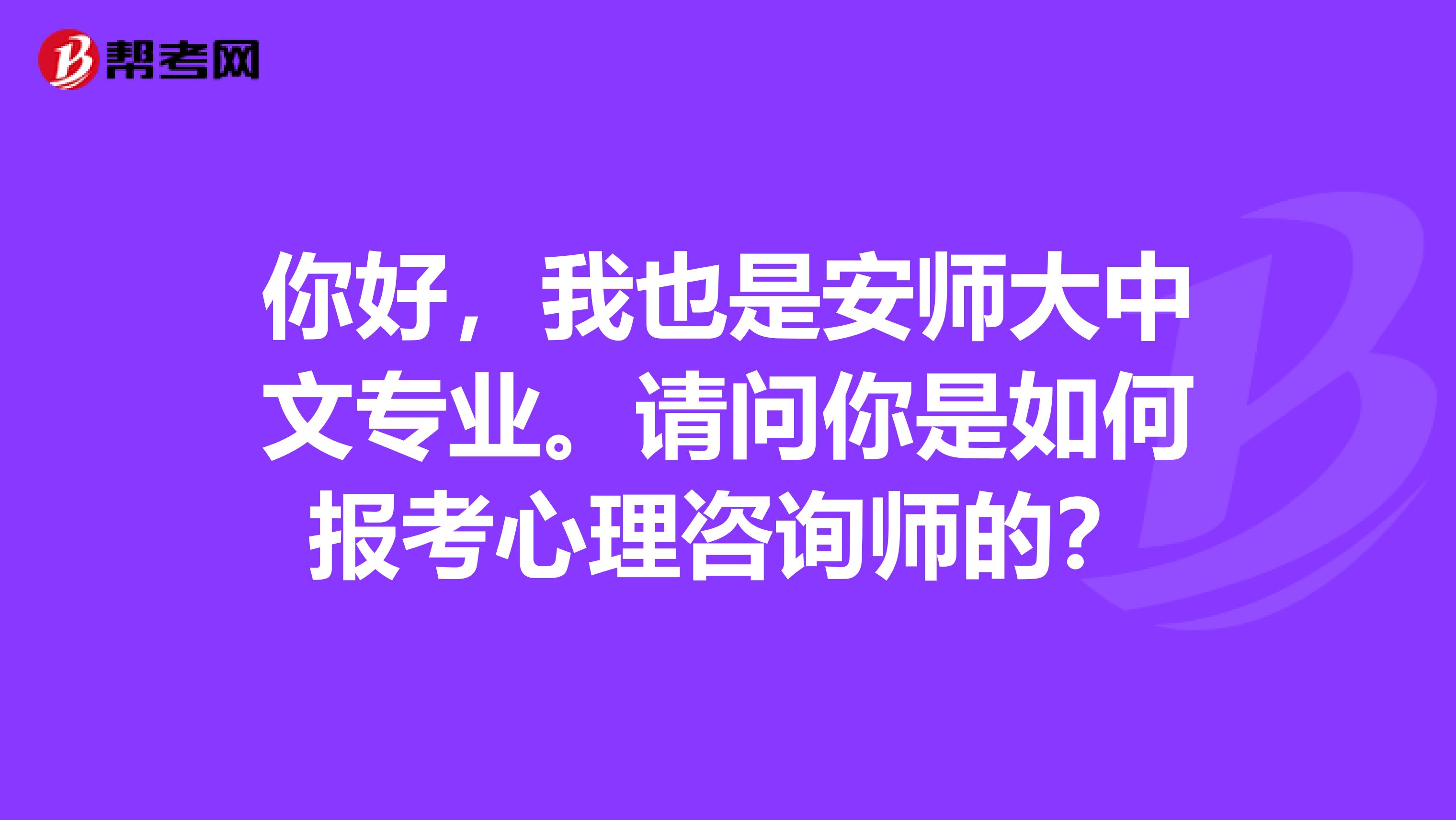 你好，我也是安师大中文专业。请问你是如何报考心理咨询师的？