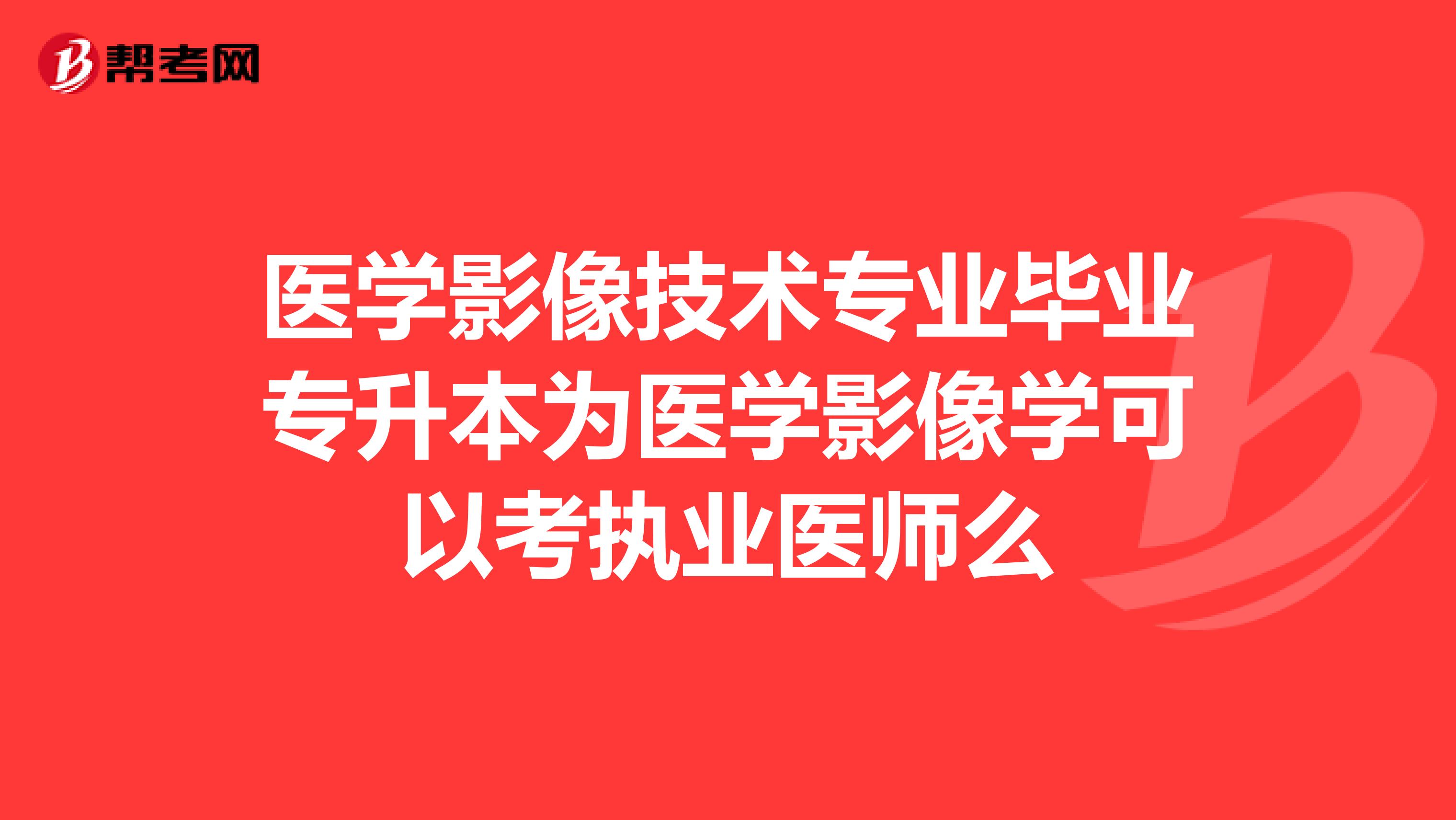 医学影像技术专业毕业专升本为医学影像学可以考执业医师么