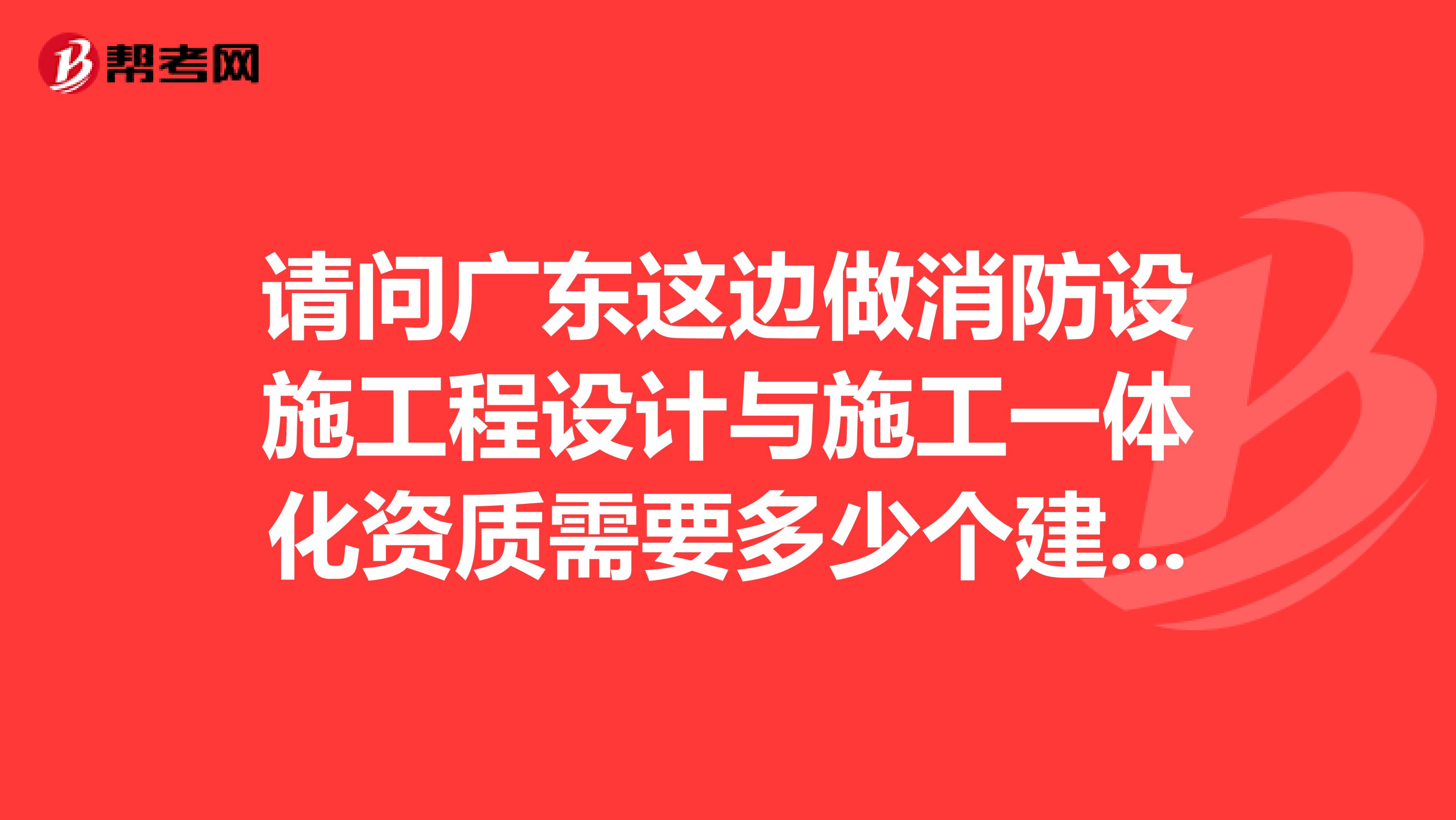 请问广东这边做消防设施工程设计与施工一体化资质需要多少个建造师?有可以帮办的公司吗?