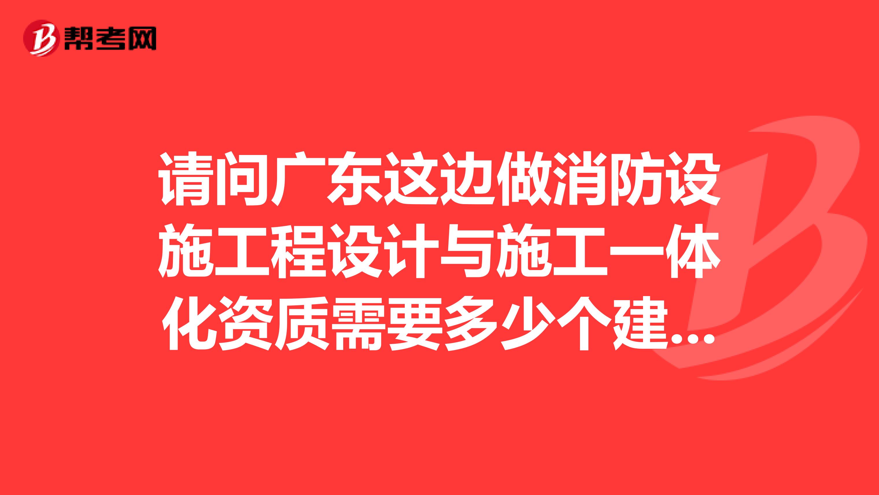 请问广东这边做消防设施工程设计与施工一体化资质需要多少个建造师？有可以帮办的公司吗？