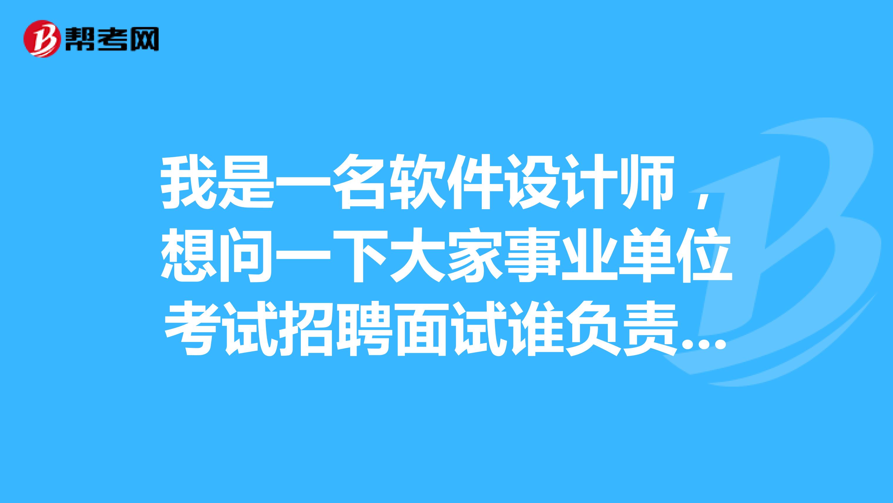 我是一名软件设计师,想问一下大家事业单位考试招聘面试谁负责组织实施?面试方式有哪些?
