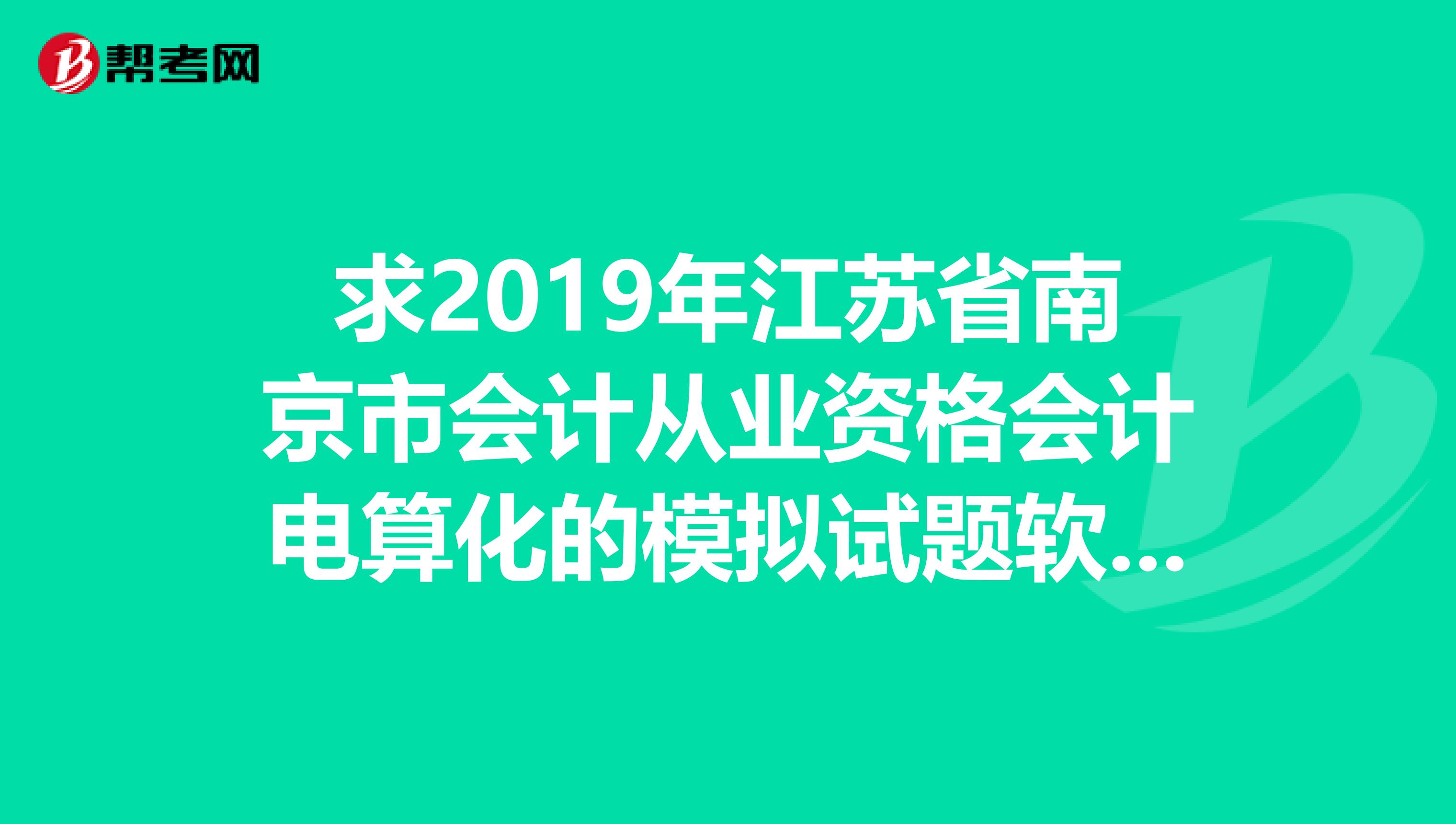 求2019年江苏省南京市会计从业资格会计电算化的模拟试题软件。