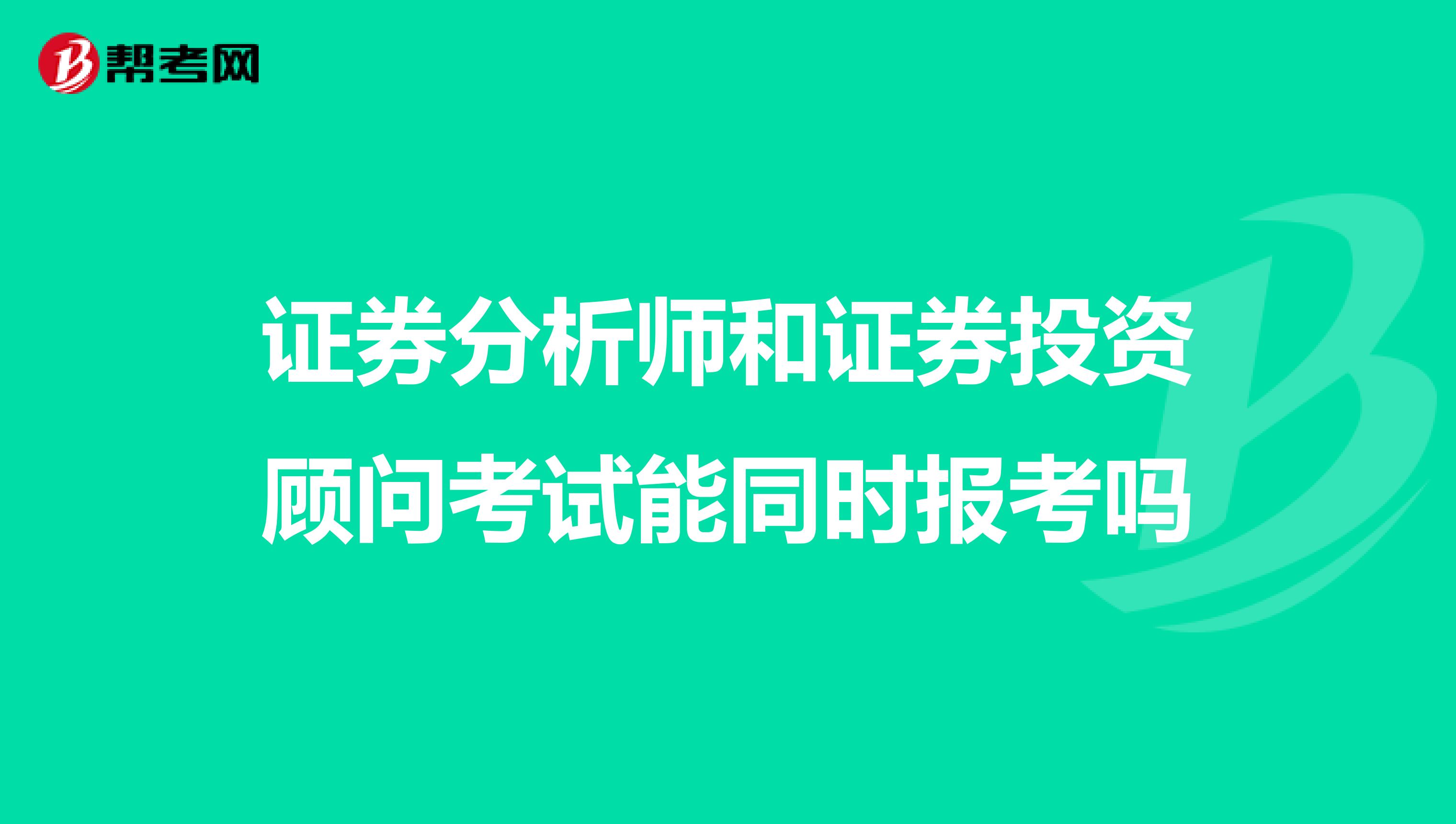 证券分析师和证券投资顾问考试能同时报考吗