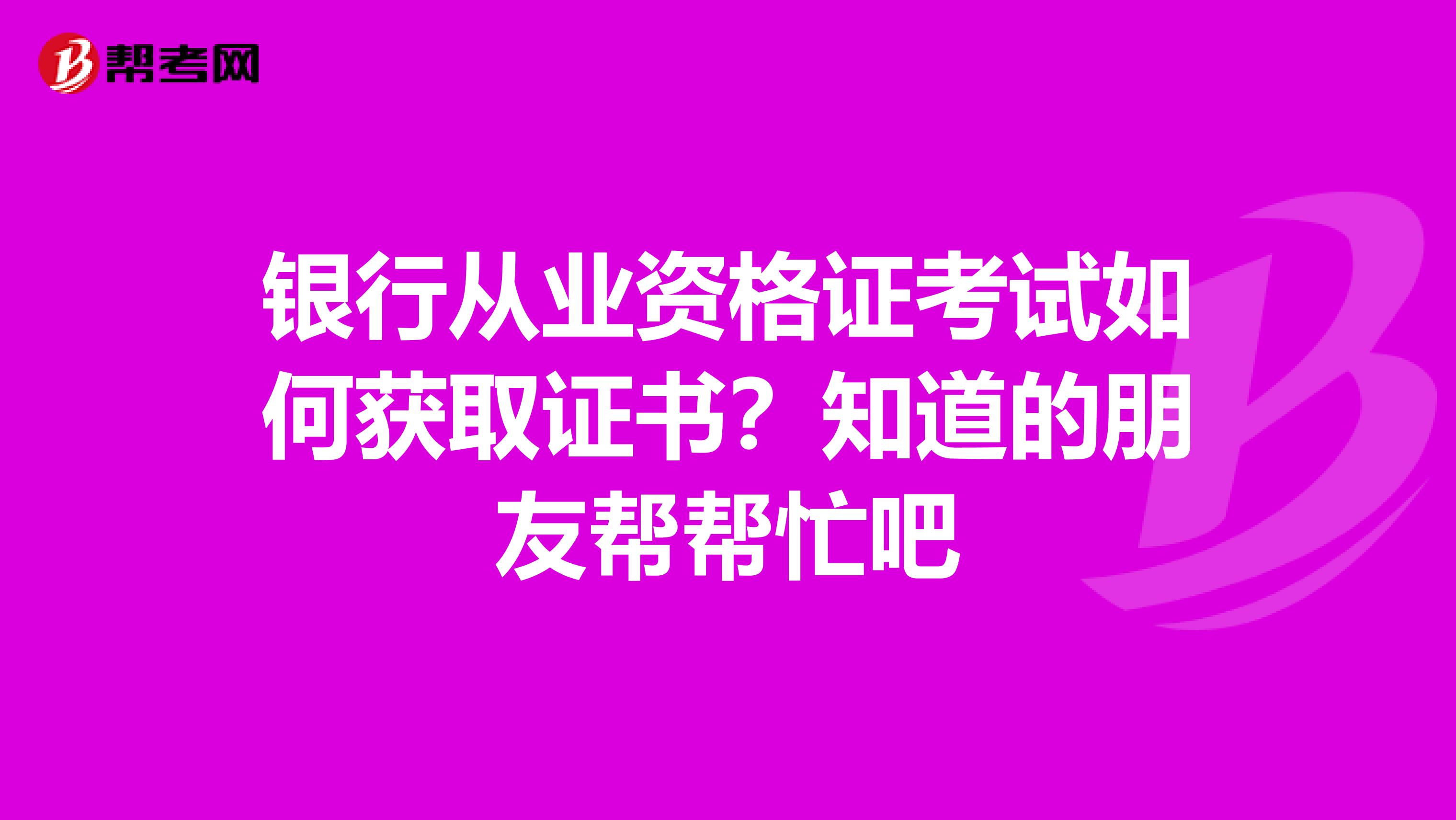 银行从业资格证考试如何获取证书？知道的朋友帮帮忙吧