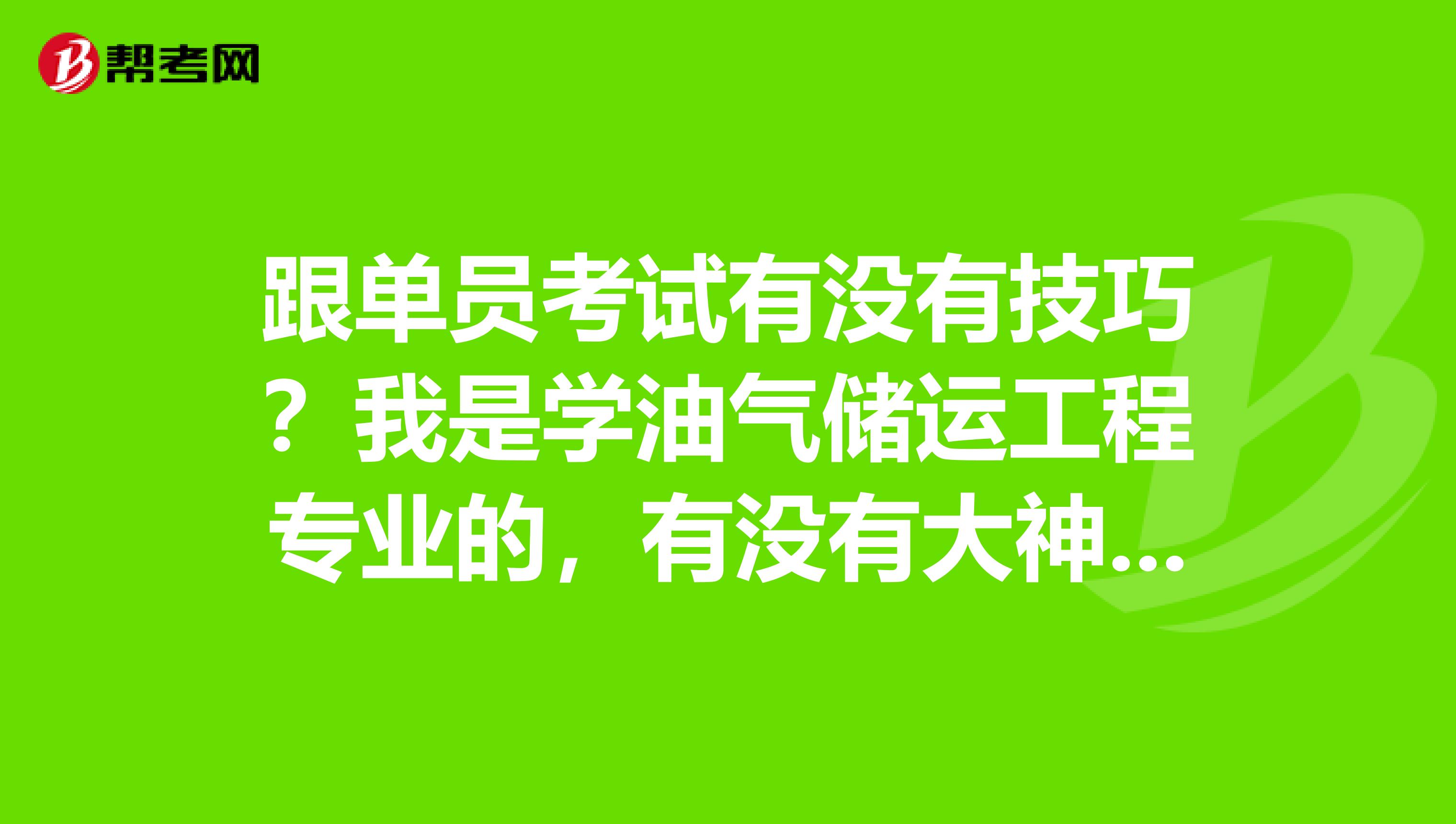 跟单员考试有没有技巧?我是学油气储运工程专业的,有没有大神说一下。