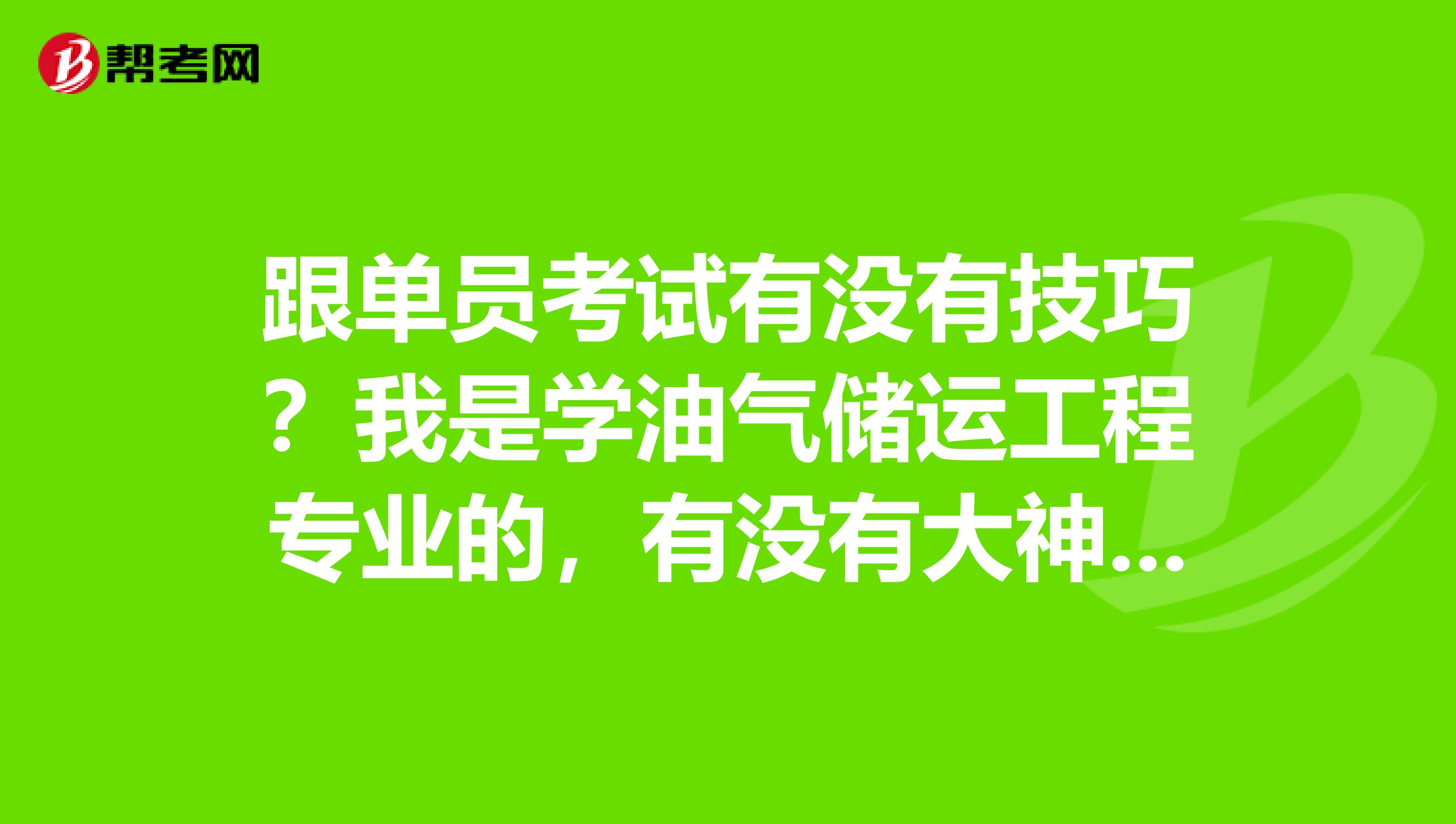 跟单员考试有没有技巧？我是学油气储运工程专业的，有没有大神说一下。