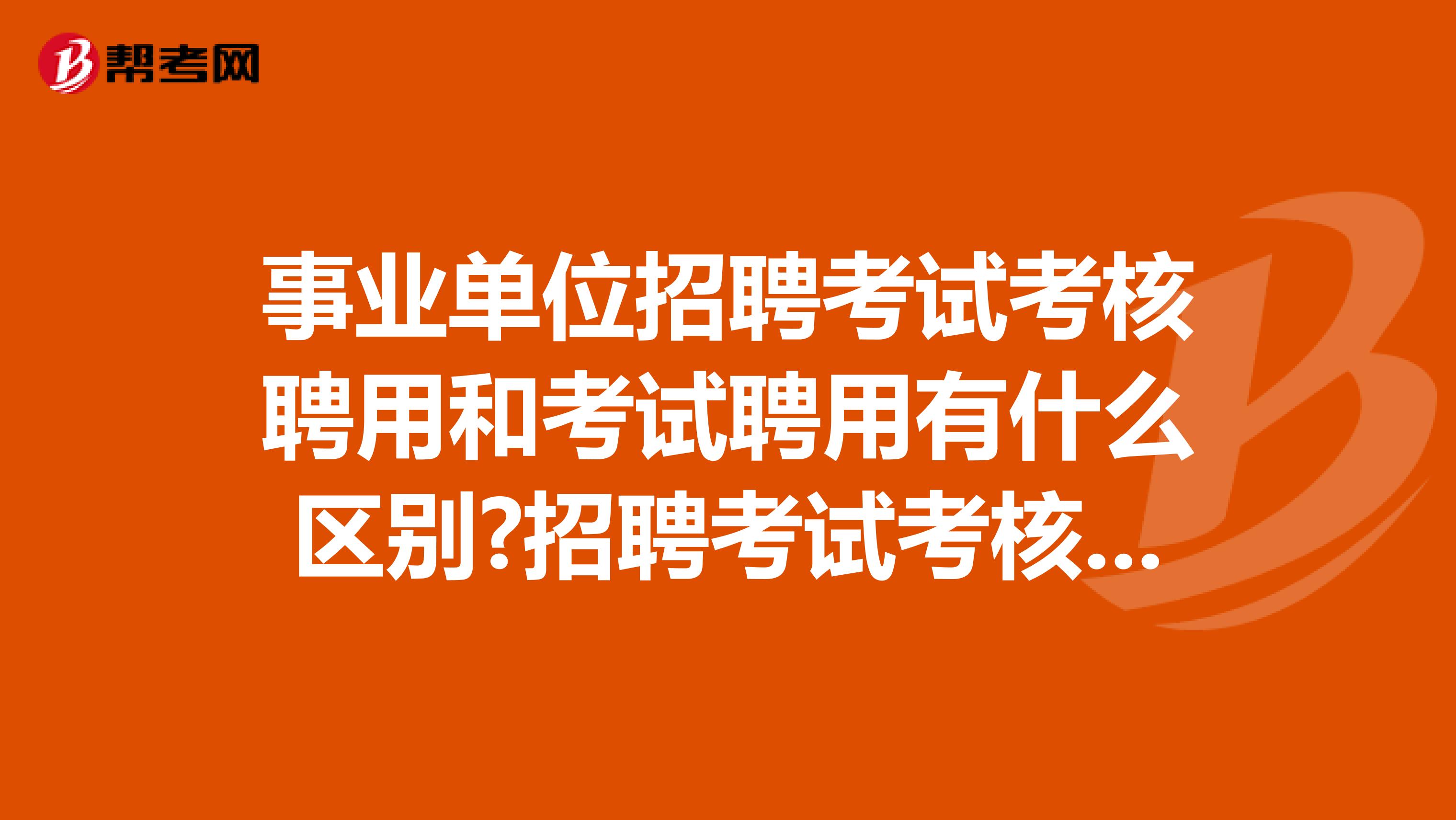 事业单位招聘考试考核聘用和考试聘用有什么区别?招聘考试考核聘用的岗位需不需要参加考试?坐标海口!