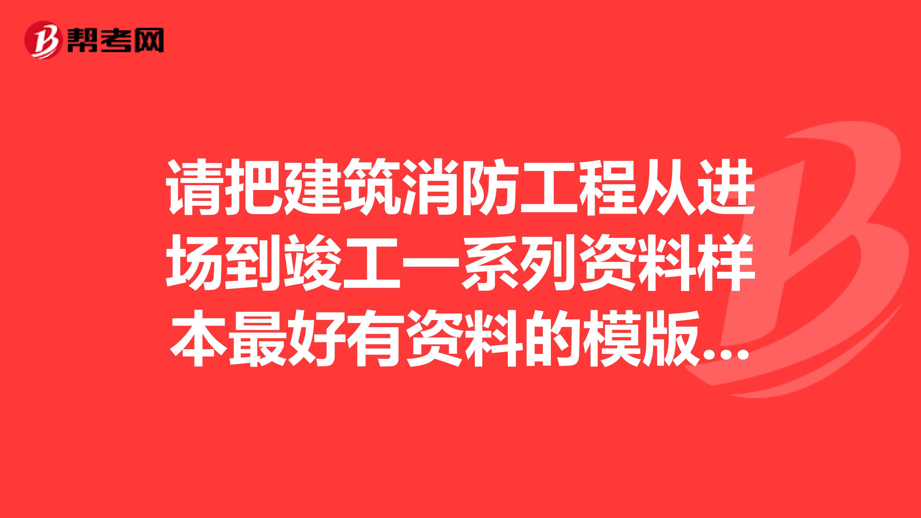 请把建筑消防工程从进场到竣工一系列资料样本最好有资料的模版也发一份到1039709021qq.com谢谢