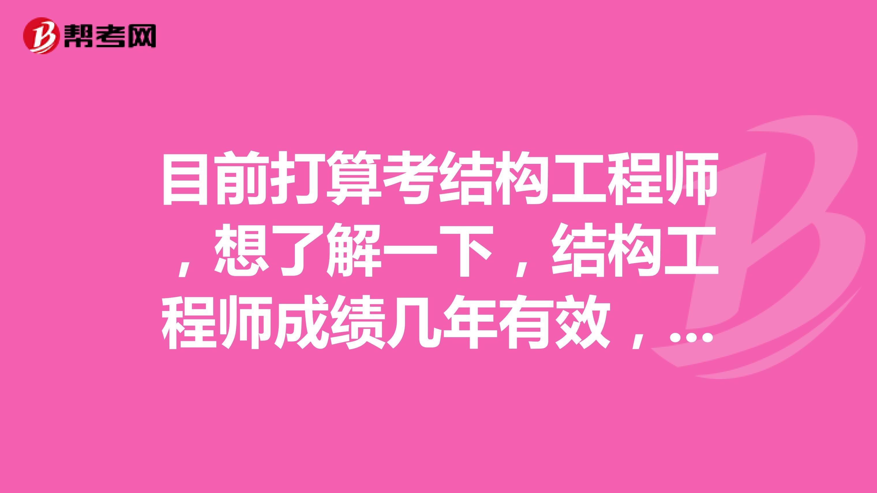 目前打算考结构工程师，想了解一下，结构工程师成绩几年有效，谁能回答一下吗？