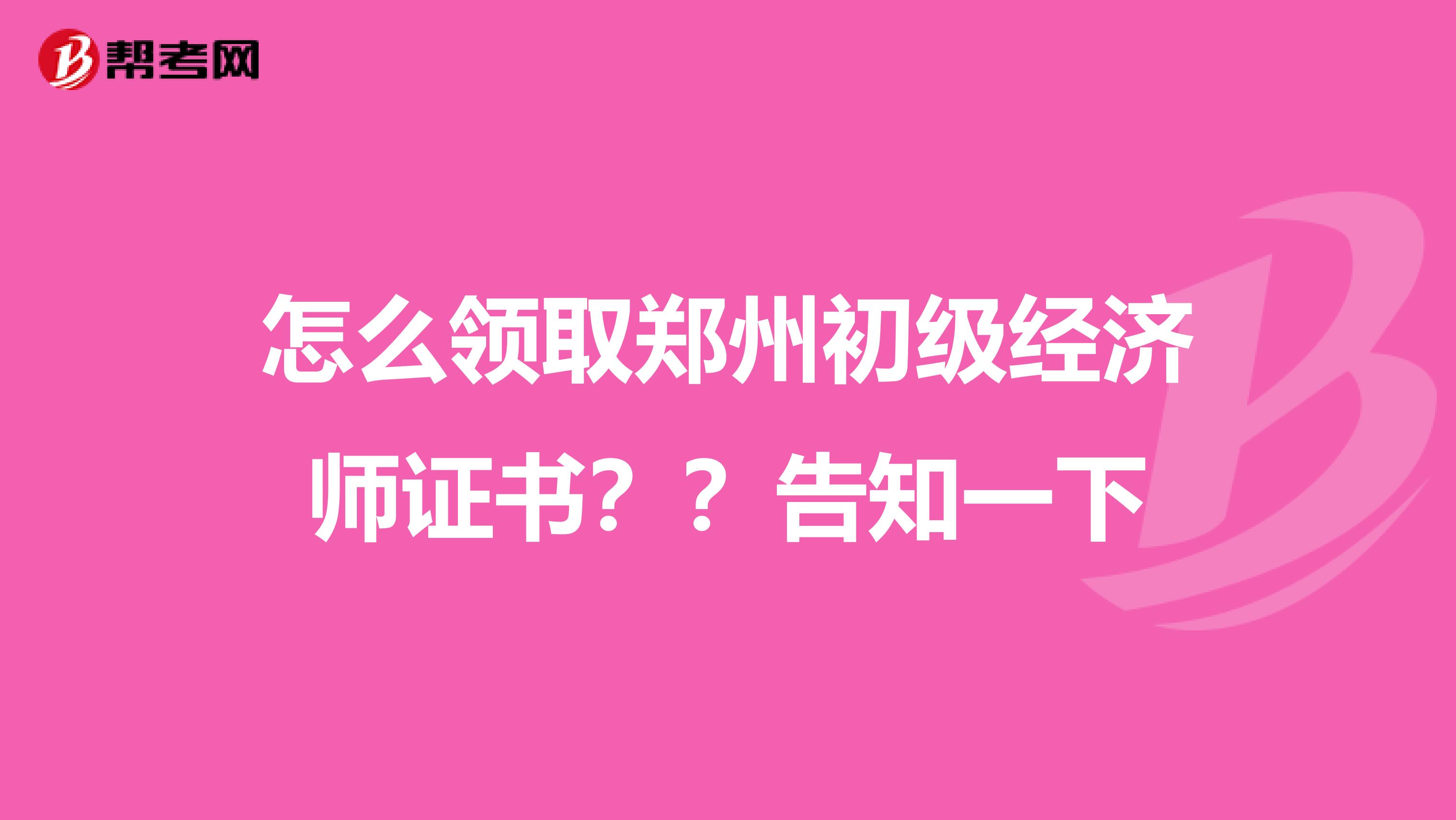 怎么领取郑州初级经济师证书？？告知一下