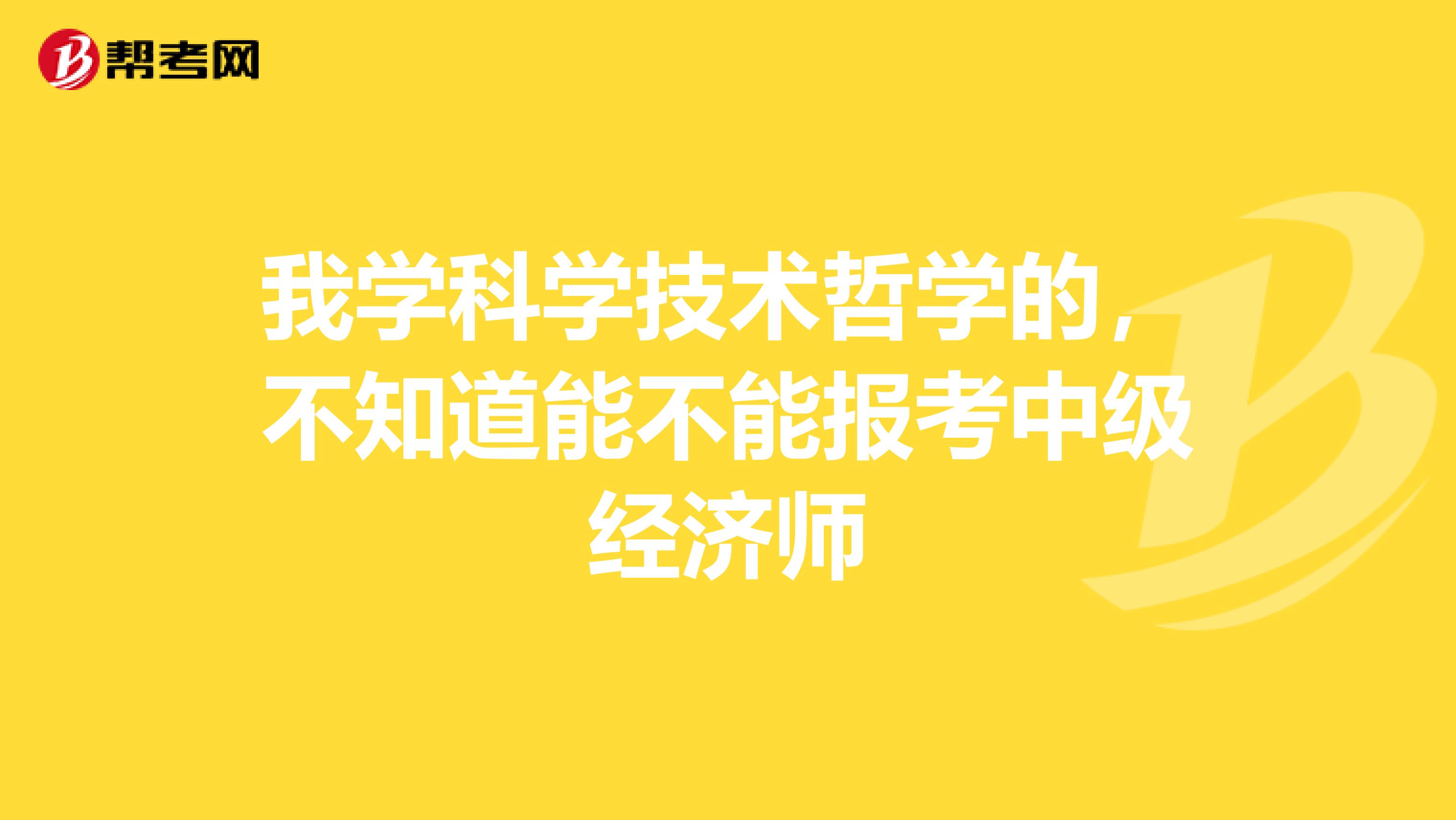 我学科学技术哲学的,不知道能不能报考中级经济师