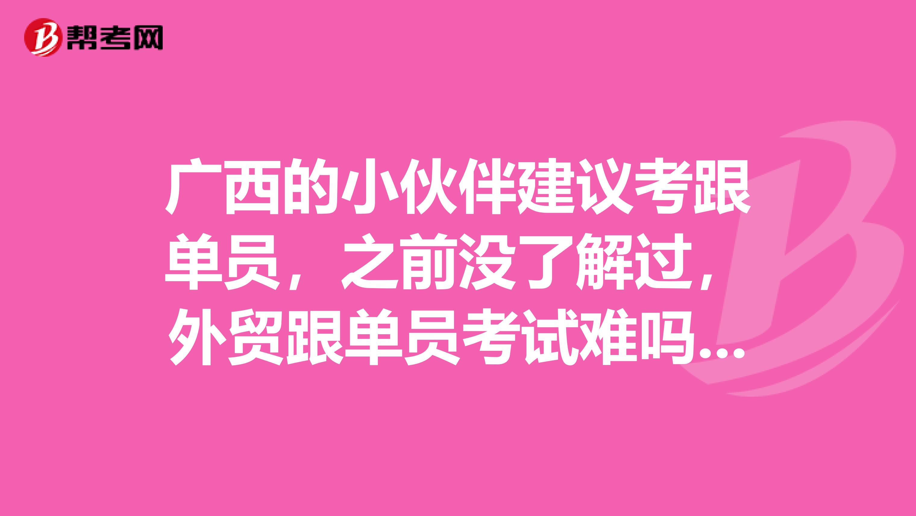 广西的小伙伴建议考跟单员，之前没了解过，外贸跟单员考试难吗，有没有技巧？