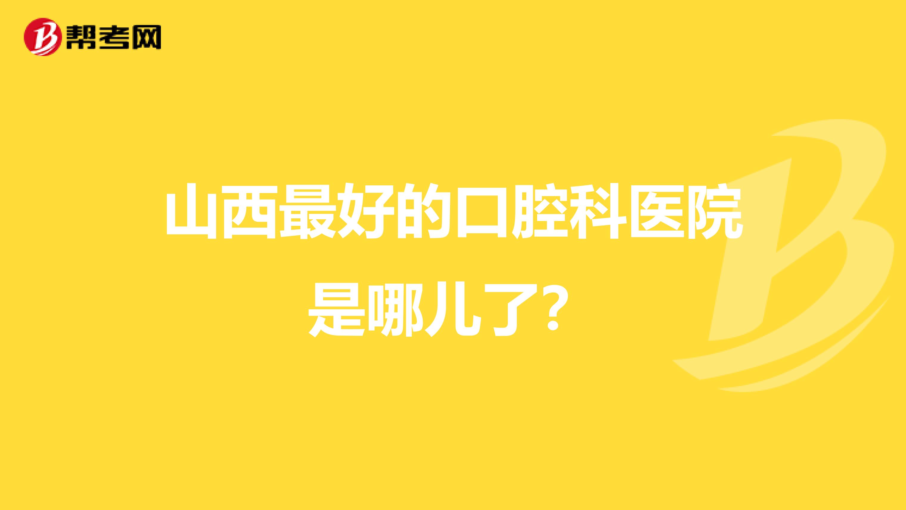 山西最好的口腔科医院是哪儿了？